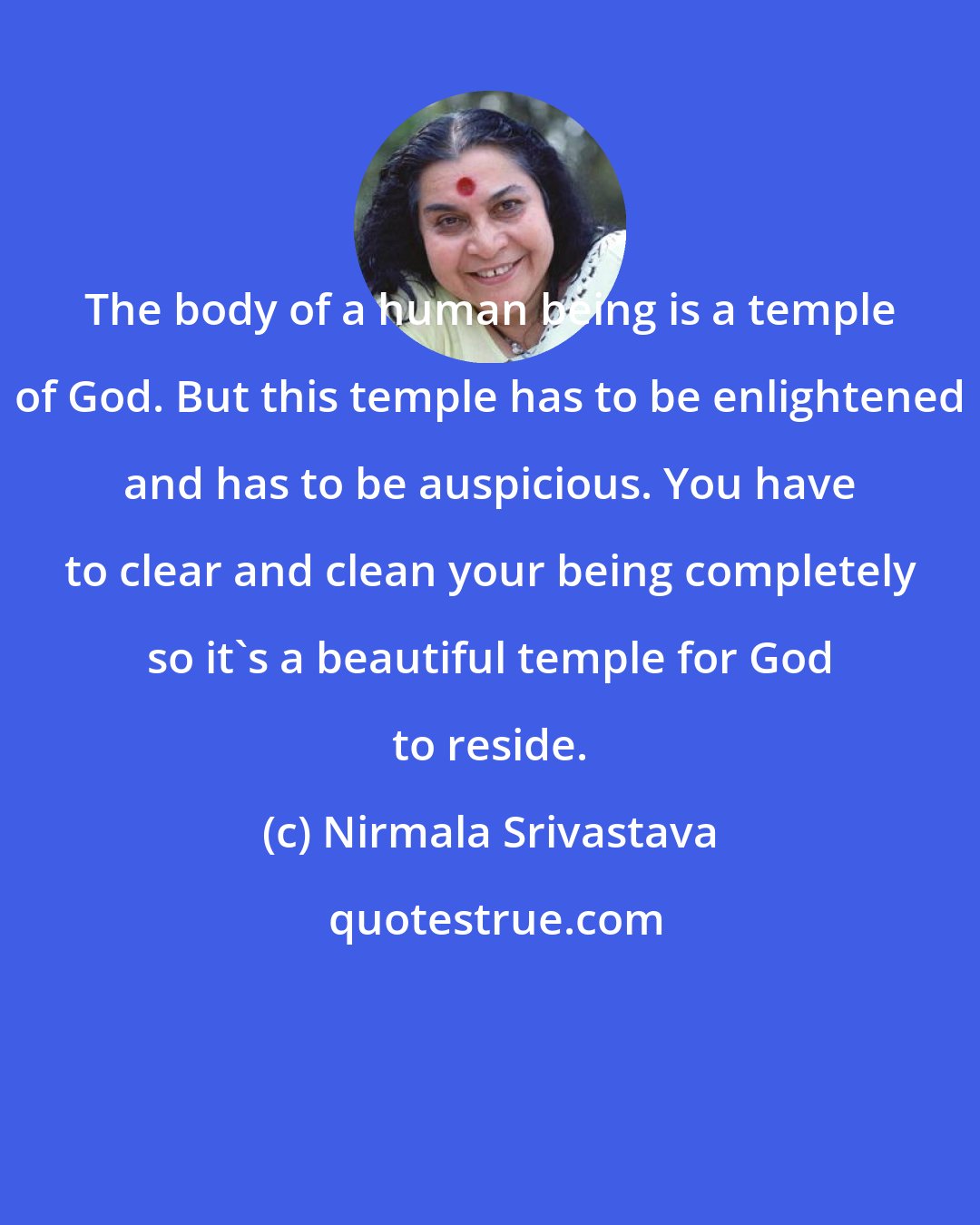 Nirmala Srivastava: The body of a human being is a temple of God. But this temple has to be enlightened and has to be auspicious. You have to clear and clean your being completely so it's a beautiful temple for God to reside.