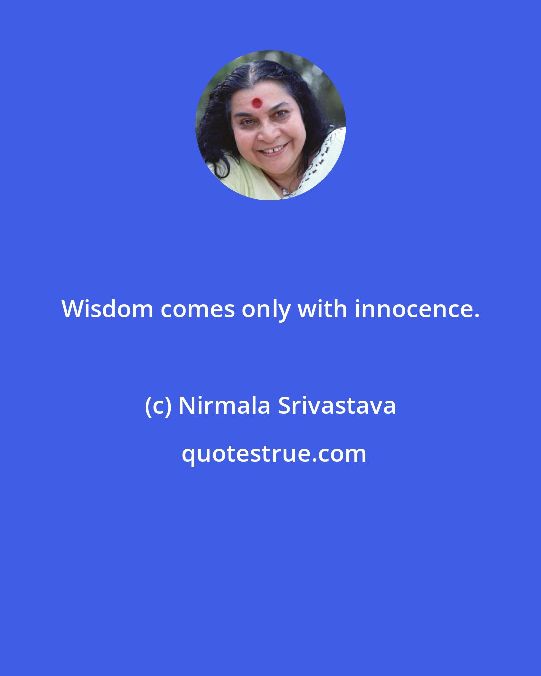 Nirmala Srivastava: Wisdom comes only with innocence.