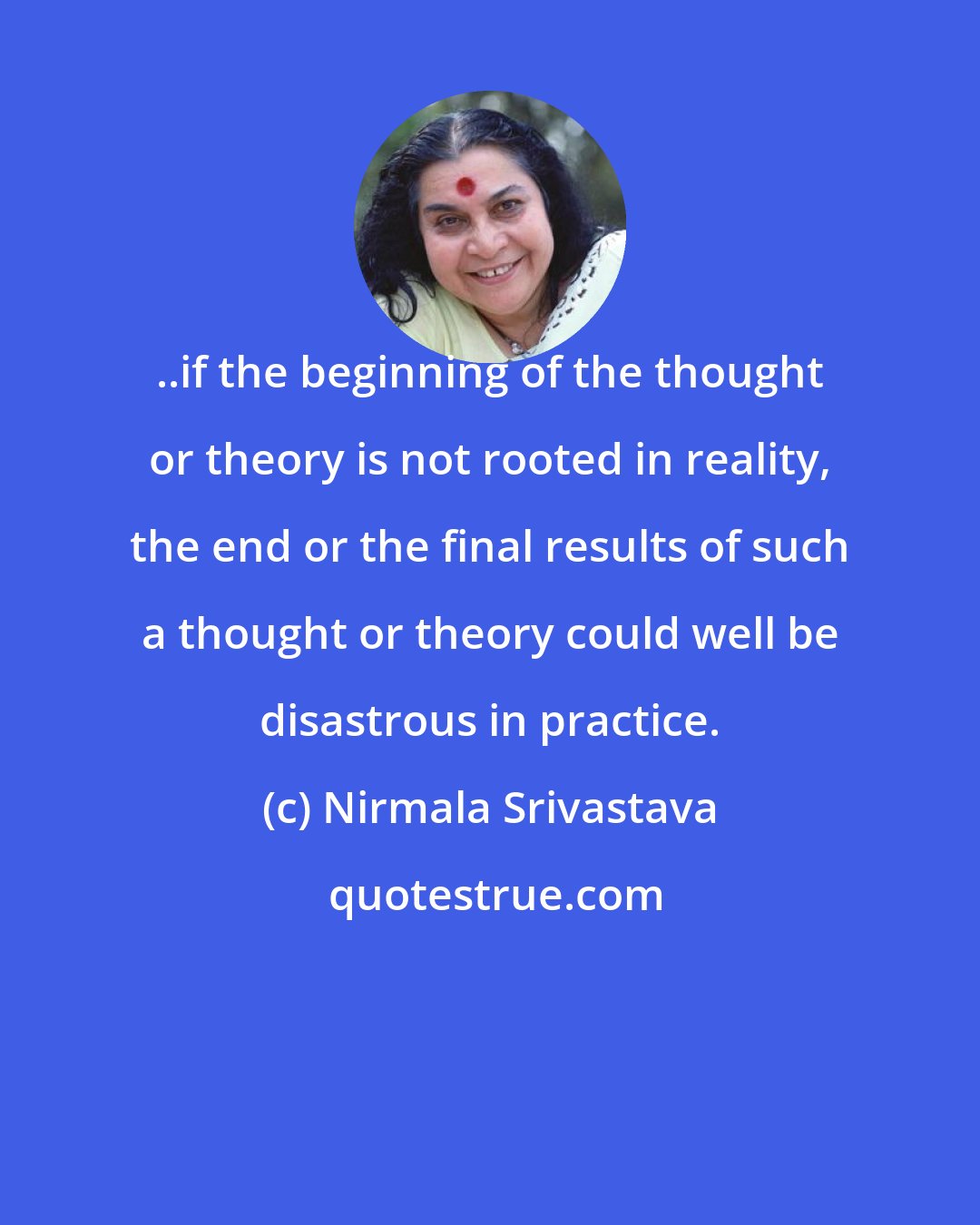 Nirmala Srivastava: ..if the beginning of the thought or theory is not rooted in reality, the end or the final results of such a thought or theory could well be disastrous in practice.