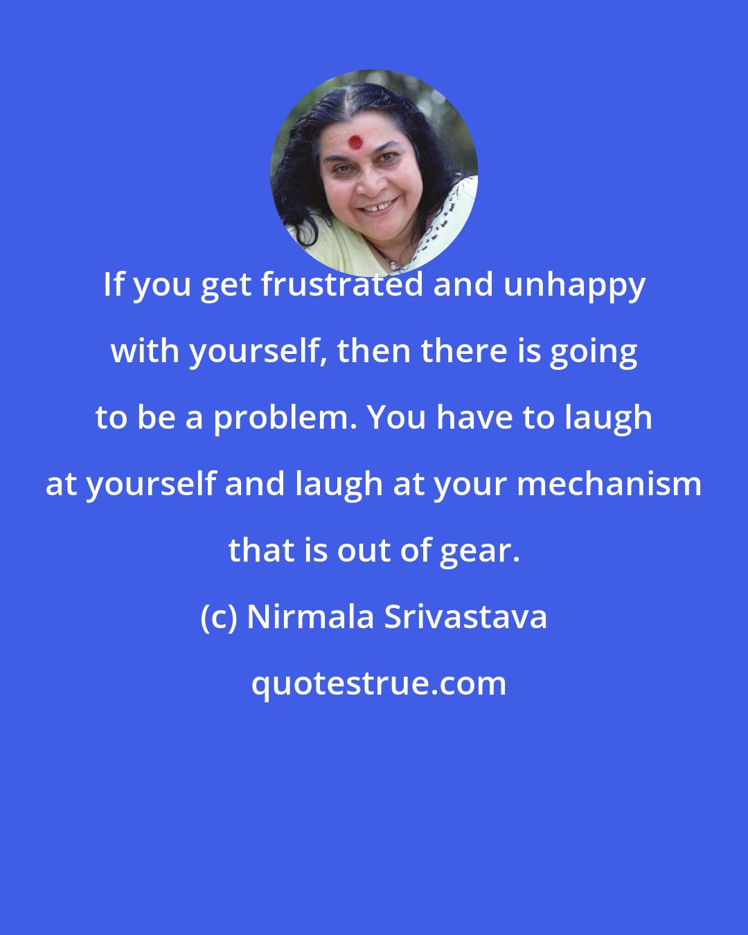 Nirmala Srivastava: If you get frustrated and unhappy with yourself, then there is going to be a problem. You have to laugh at yourself and laugh at your mechanism that is out of gear.