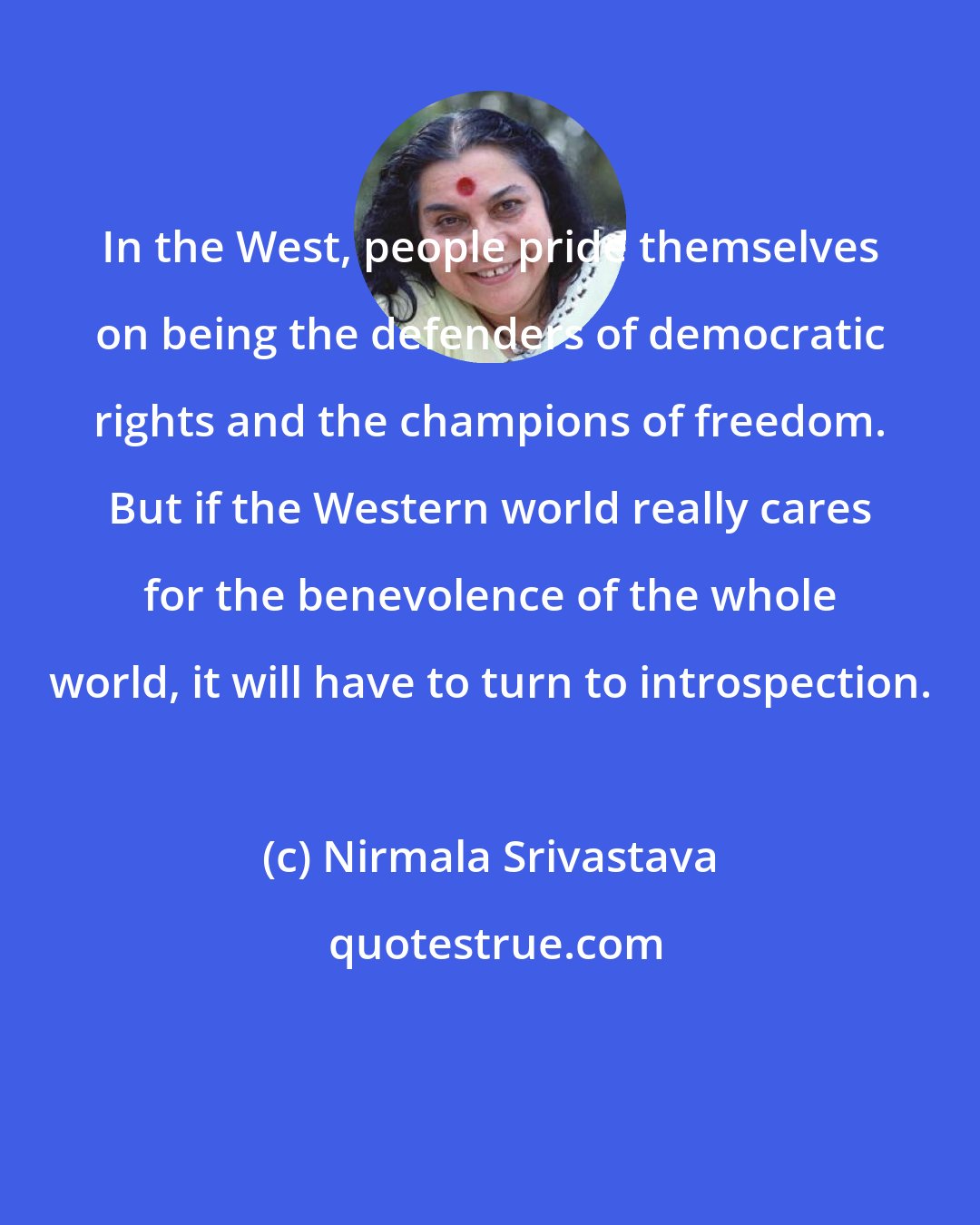 Nirmala Srivastava: In the West, people pride themselves on being the defenders of democratic rights and the champions of freedom. But if the Western world really cares for the benevolence of the whole world, it will have to turn to introspection.