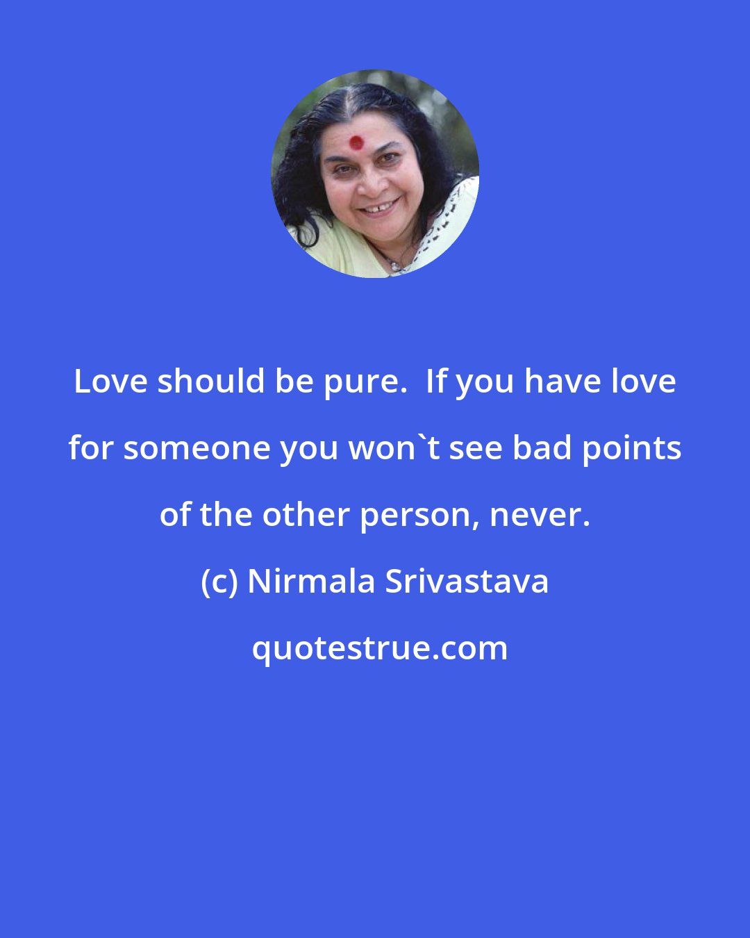 Nirmala Srivastava: Love should be pure.  If you have love for someone you won't see bad points of the other person, never.