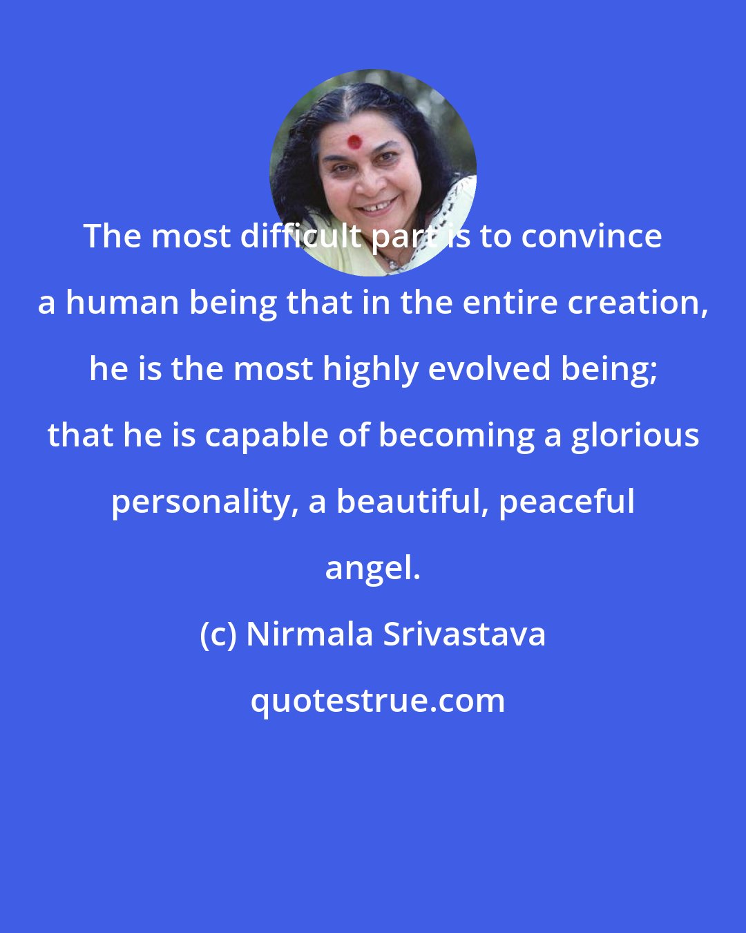 Nirmala Srivastava: The most difficult part is to convince a human being that in the entire creation, he is the most highly evolved being; that he is capable of becoming a glorious personality, a beautiful, peaceful angel.