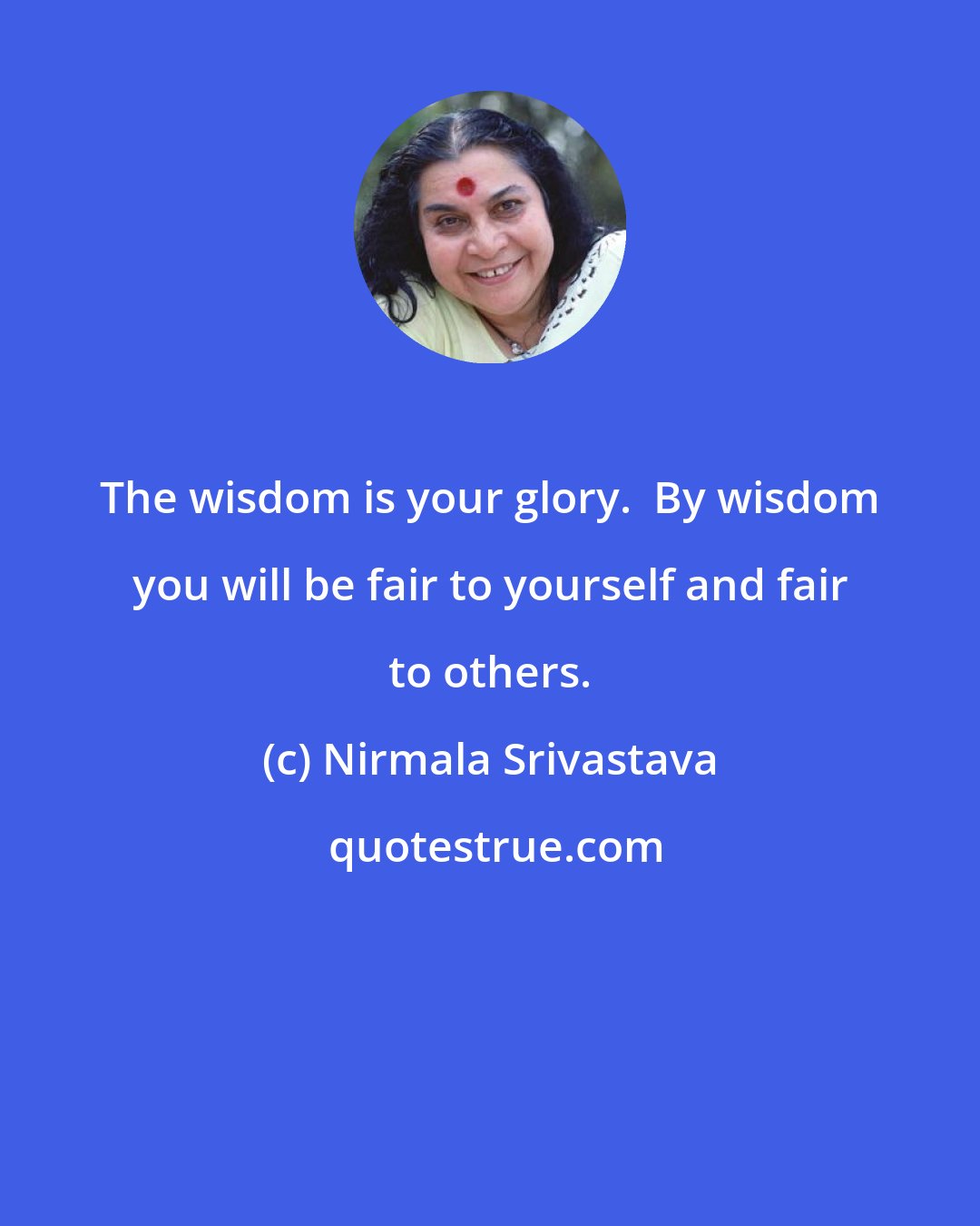 Nirmala Srivastava: The wisdom is your glory.  By wisdom you will be fair to yourself and fair to others.