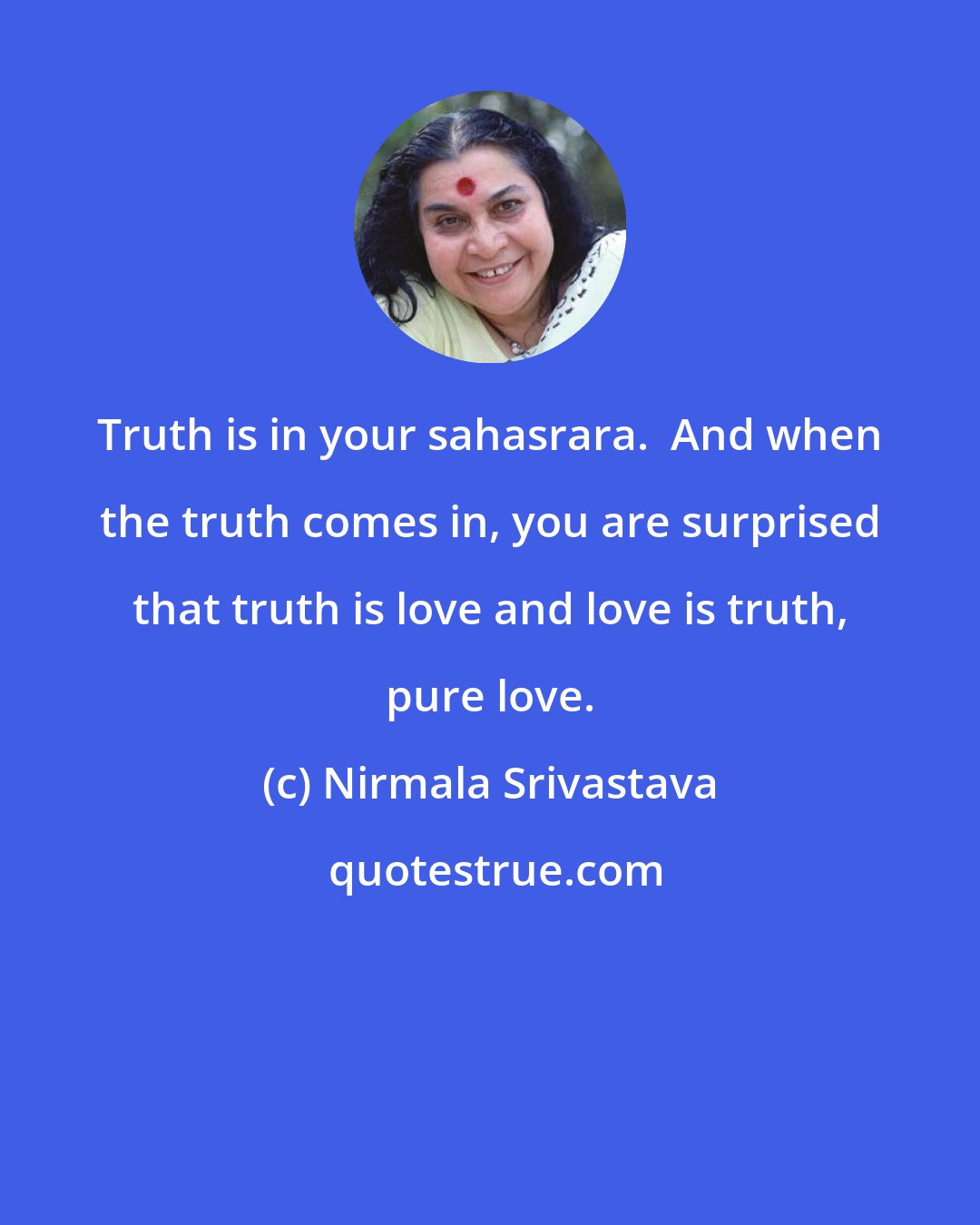 Nirmala Srivastava: Truth is in your sahasrara.  And when the truth comes in, you are surprised that truth is love and love is truth, pure love.