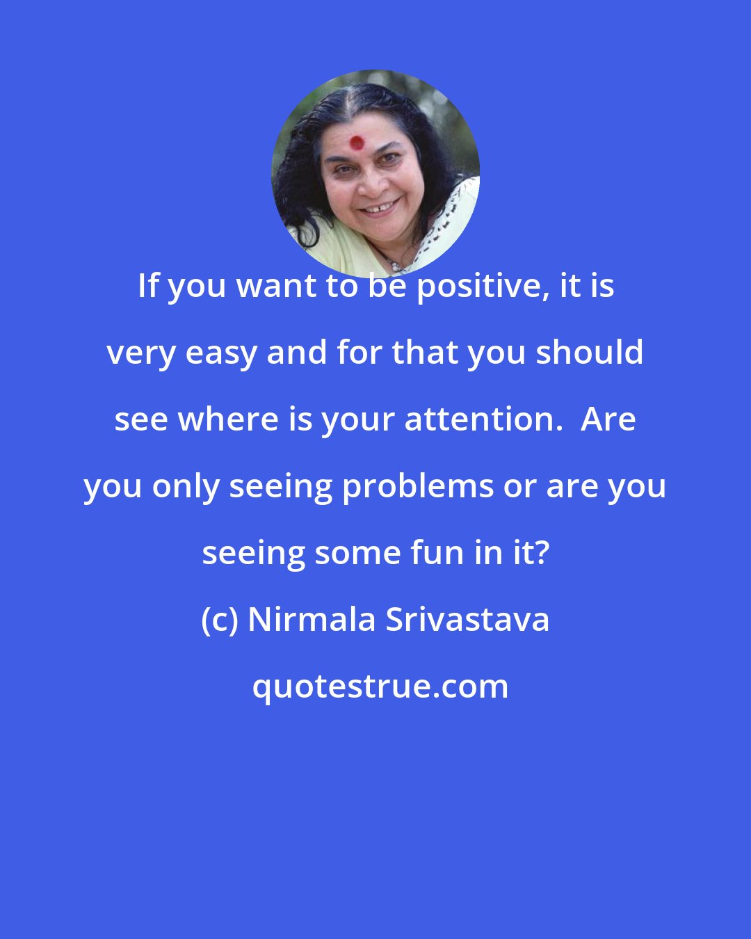 Nirmala Srivastava: If you want to be positive, it is very easy and for that you should see where is your attention.  Are you only seeing problems or are you seeing some fun in it?