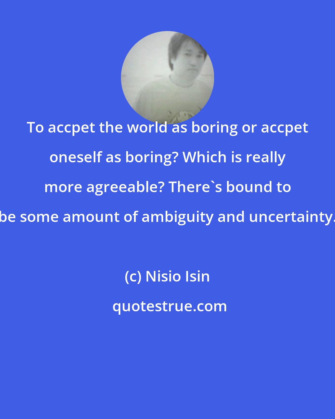 Nisio Isin: To accpet the world as boring or accpet oneself as boring? Which is really more agreeable? There's bound to be some amount of ambiguity and uncertainty.