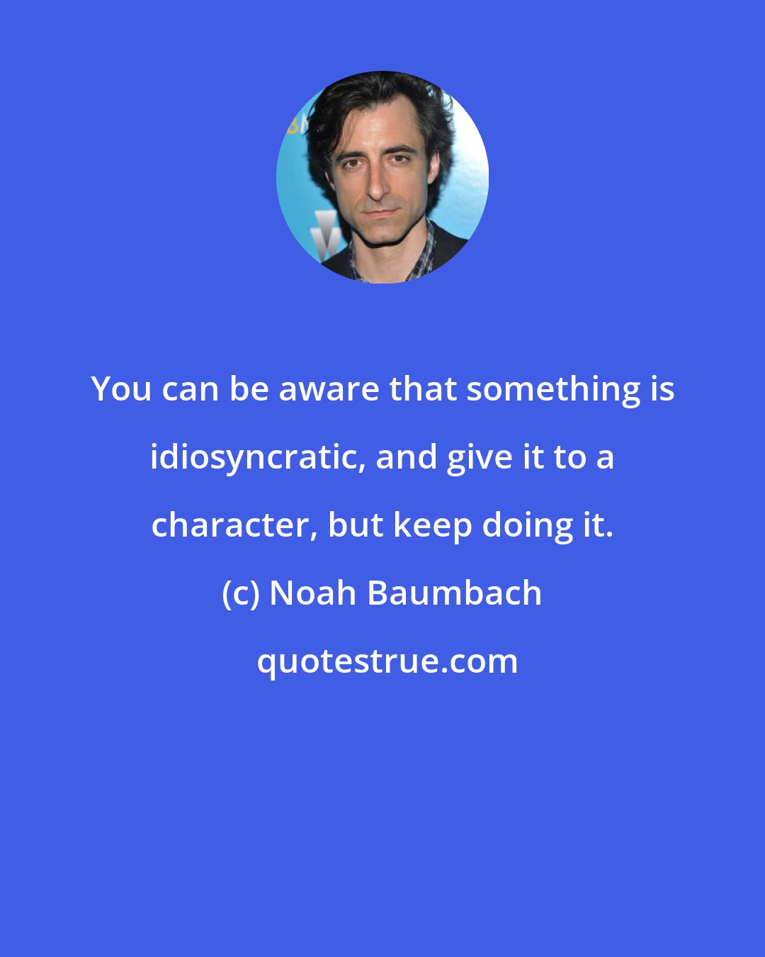 Noah Baumbach: You can be aware that something is idiosyncratic, and give it to a character, but keep doing it.