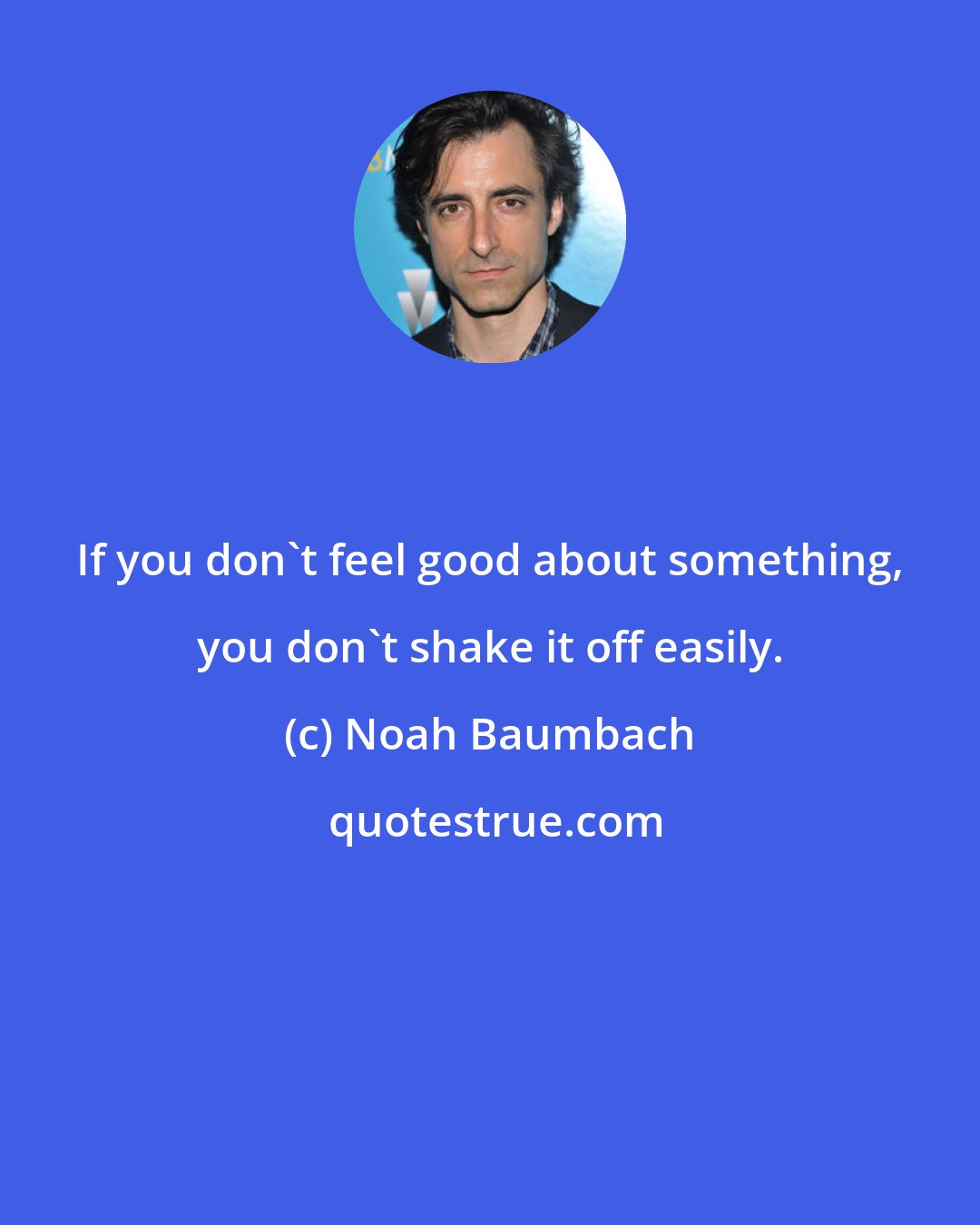 Noah Baumbach: If you don't feel good about something, you don't shake it off easily.