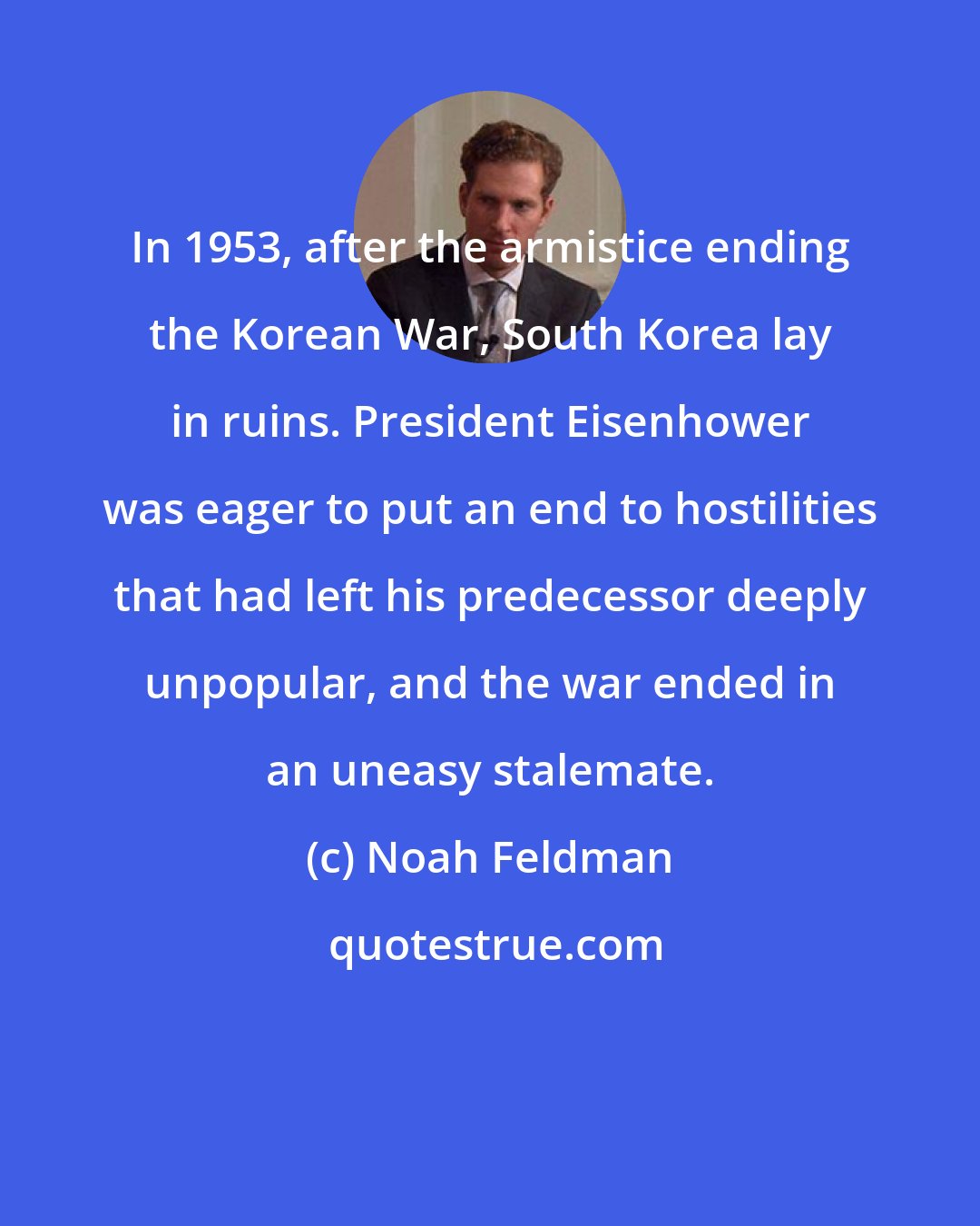 Noah Feldman: In 1953, after the armistice ending the Korean War, South Korea lay in ruins. President Eisenhower was eager to put an end to hostilities that had left his predecessor deeply unpopular, and the war ended in an uneasy stalemate.