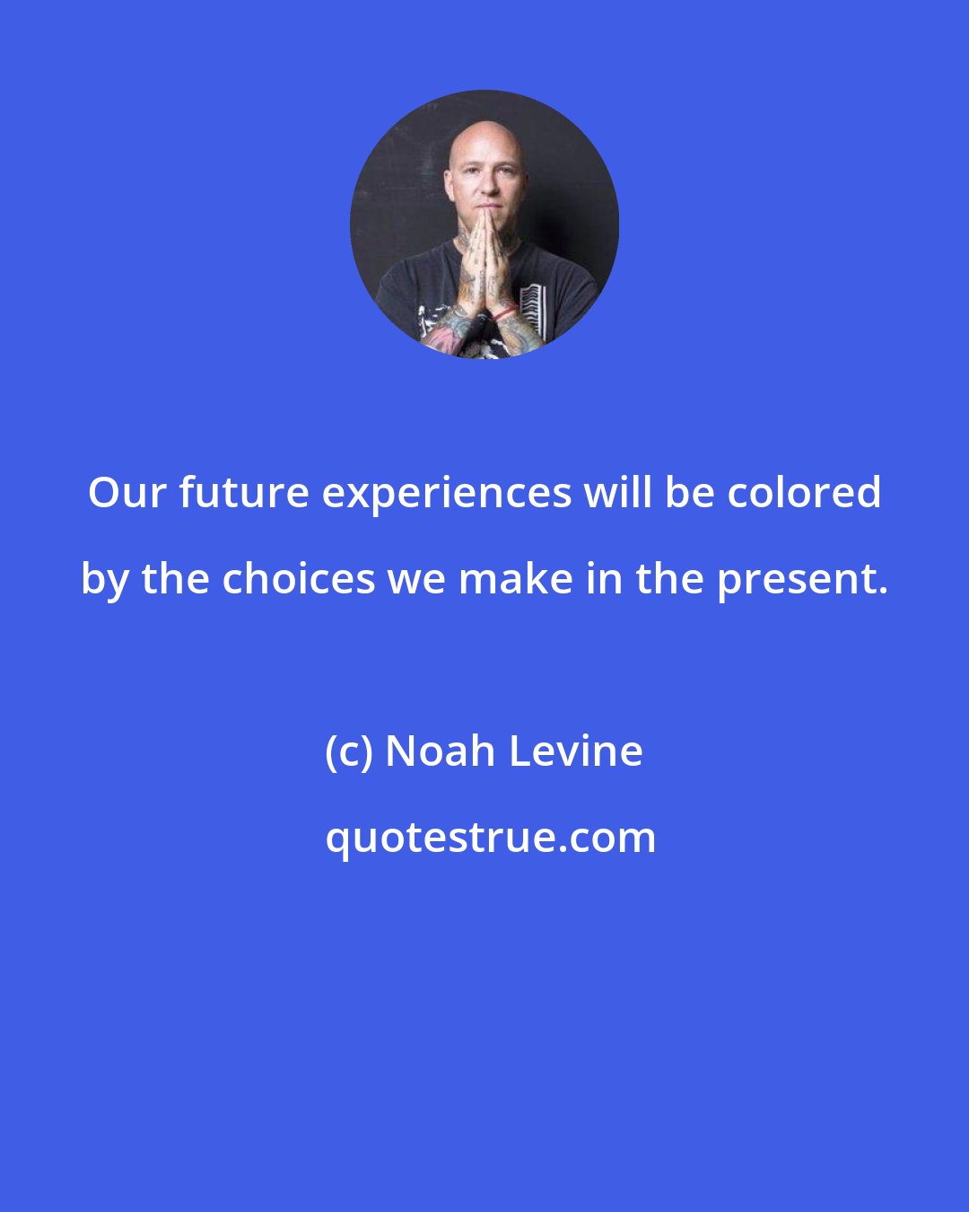 Noah Levine: Our future experiences will be colored by the choices we make in the present.