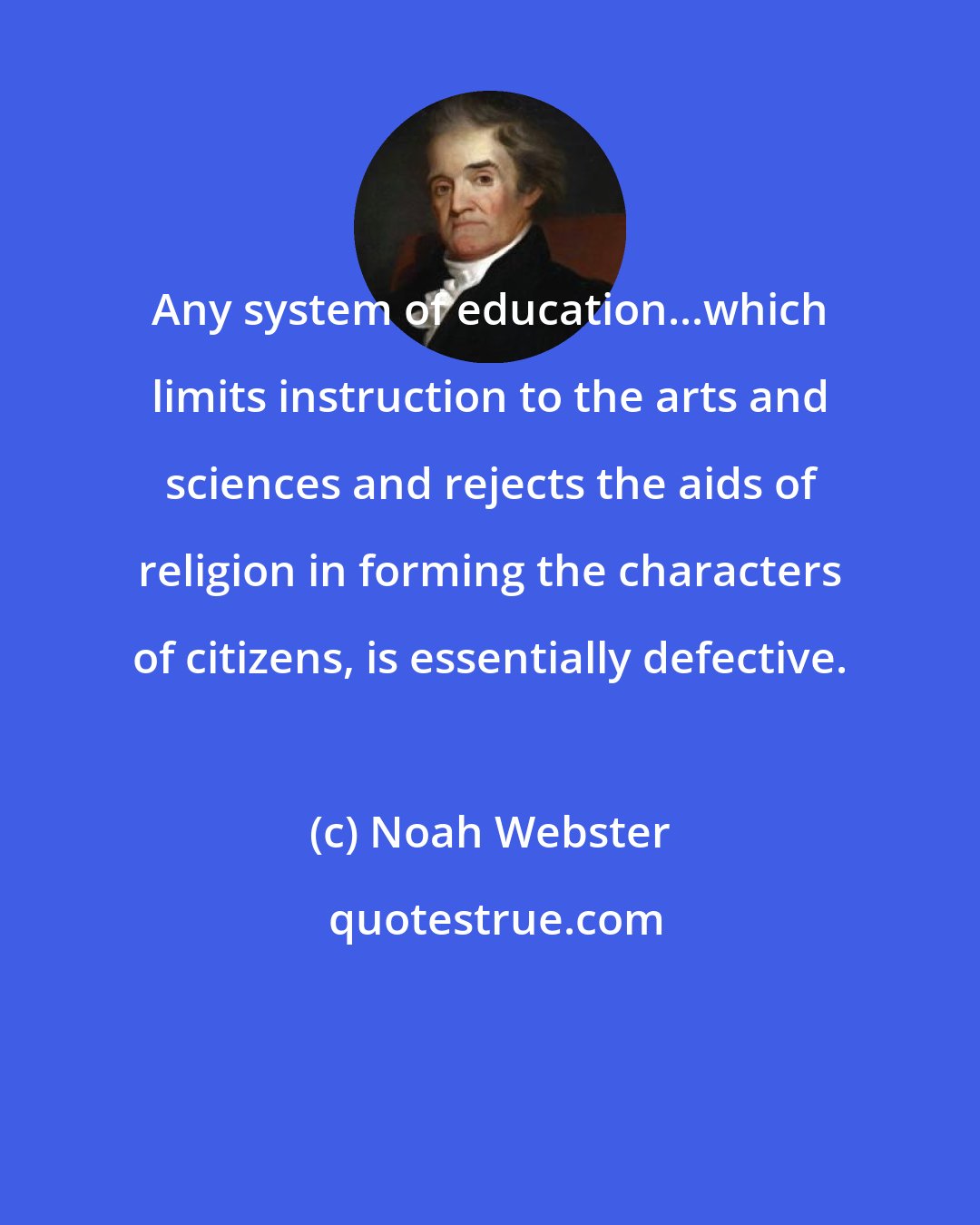 Noah Webster: Any system of education...which limits instruction to the arts and sciences and rejects the aids of religion in forming the characters of citizens, is essentially defective.