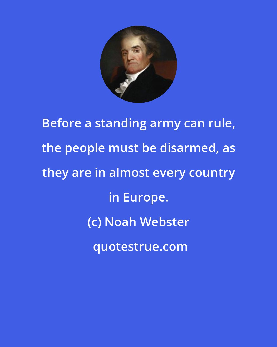 Noah Webster: Before a standing army can rule, the people must be disarmed, as they are in almost every country in Europe.