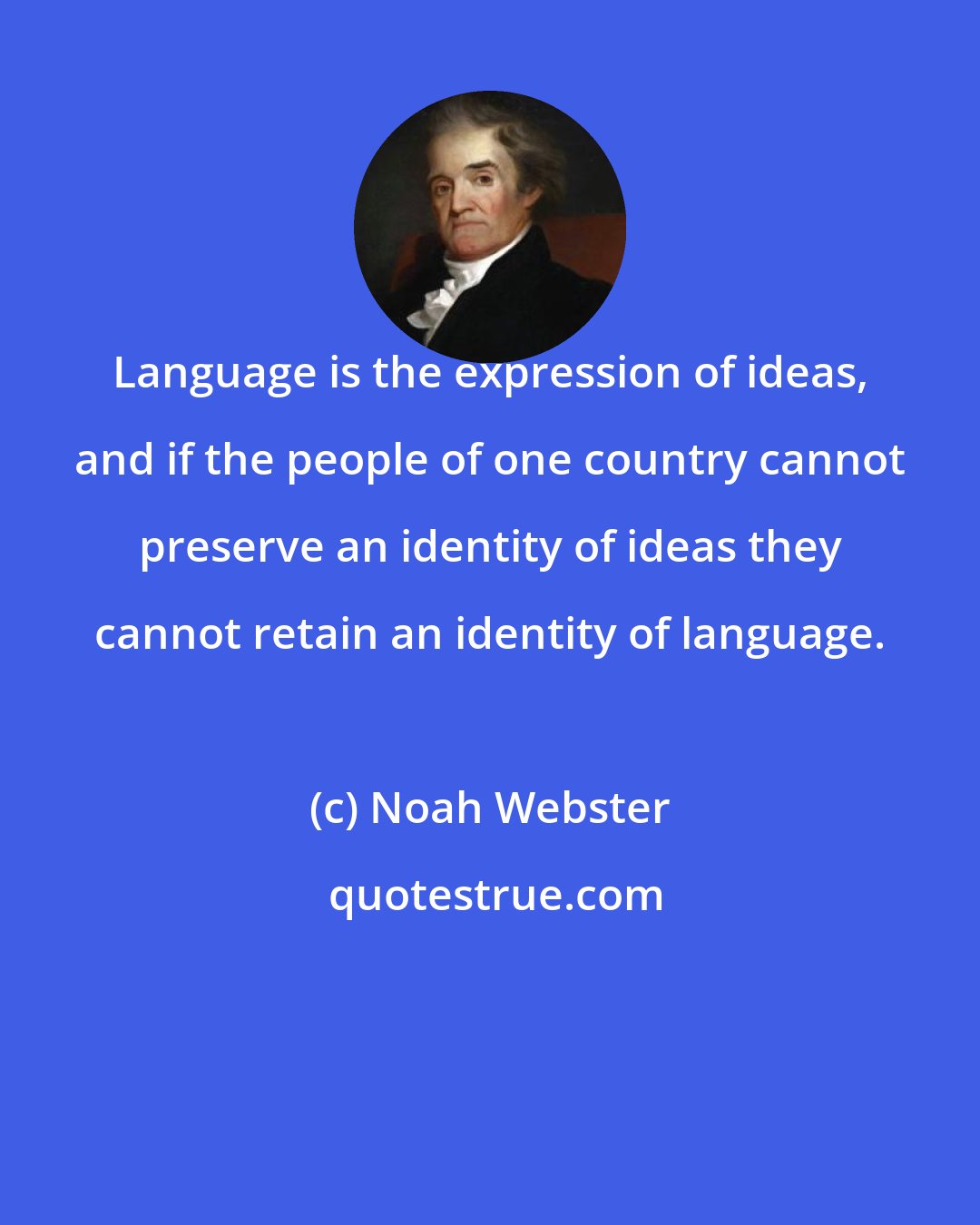 Noah Webster: Language is the expression of ideas, and if the people of one country cannot preserve an identity of ideas they cannot retain an identity of language.