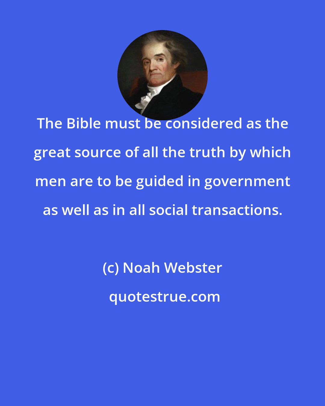 Noah Webster: The Bible must be considered as the great source of all the truth by which men are to be guided in government as well as in all social transactions.