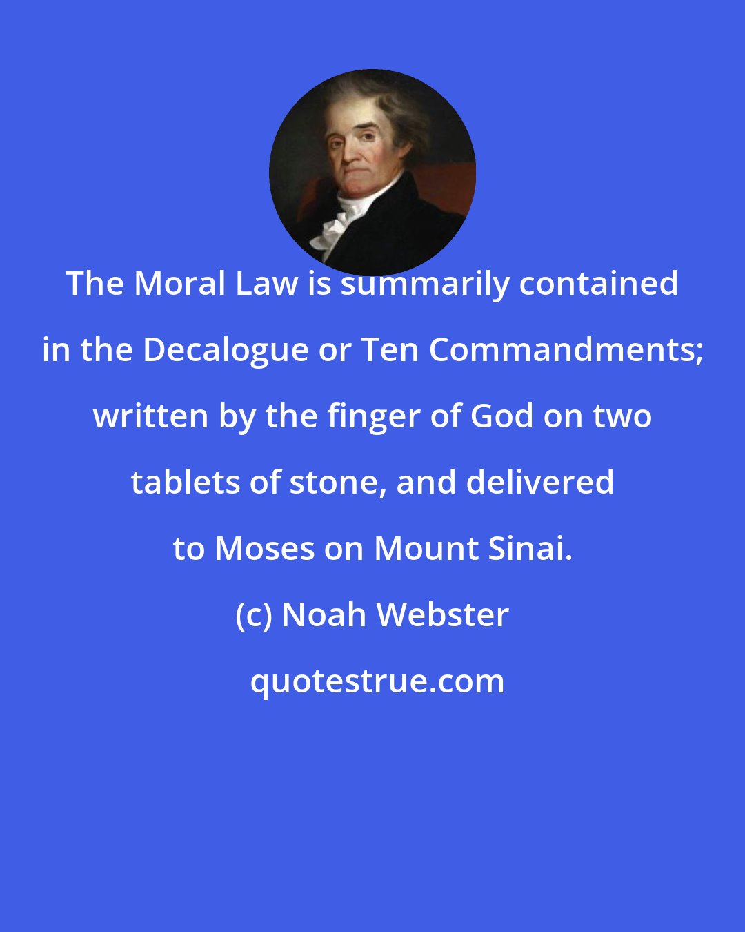 Noah Webster: The Moral Law is summarily contained in the Decalogue or Ten Commandments; written by the finger of God on two tablets of stone, and delivered to Moses on Mount Sinai.