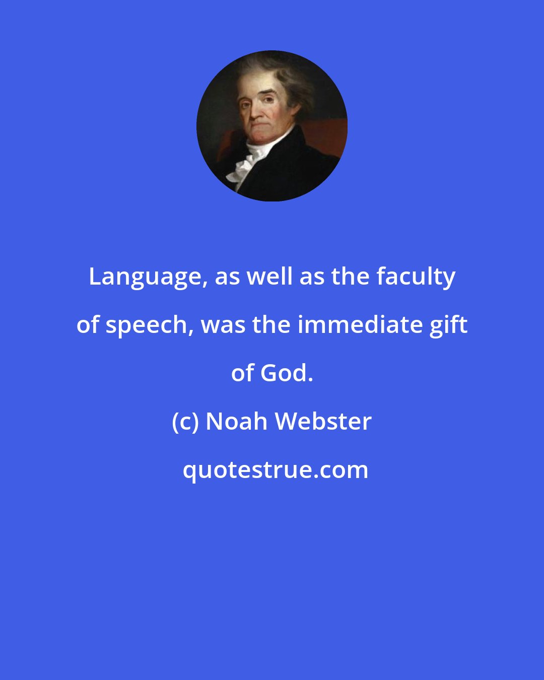 Noah Webster: Language, as well as the faculty of speech, was the immediate gift of God.