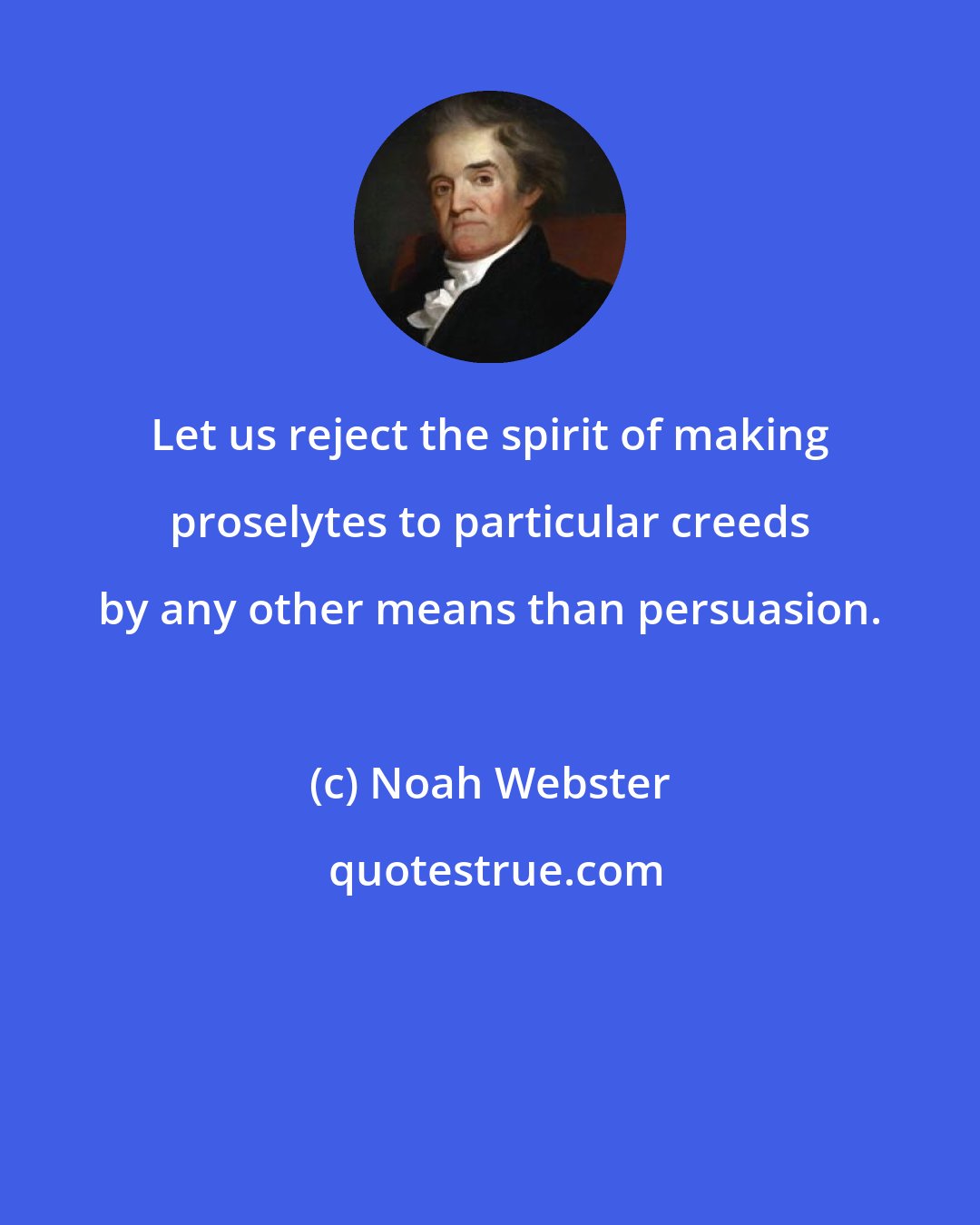 Noah Webster: Let us reject the spirit of making proselytes to particular creeds by any other means than persuasion.