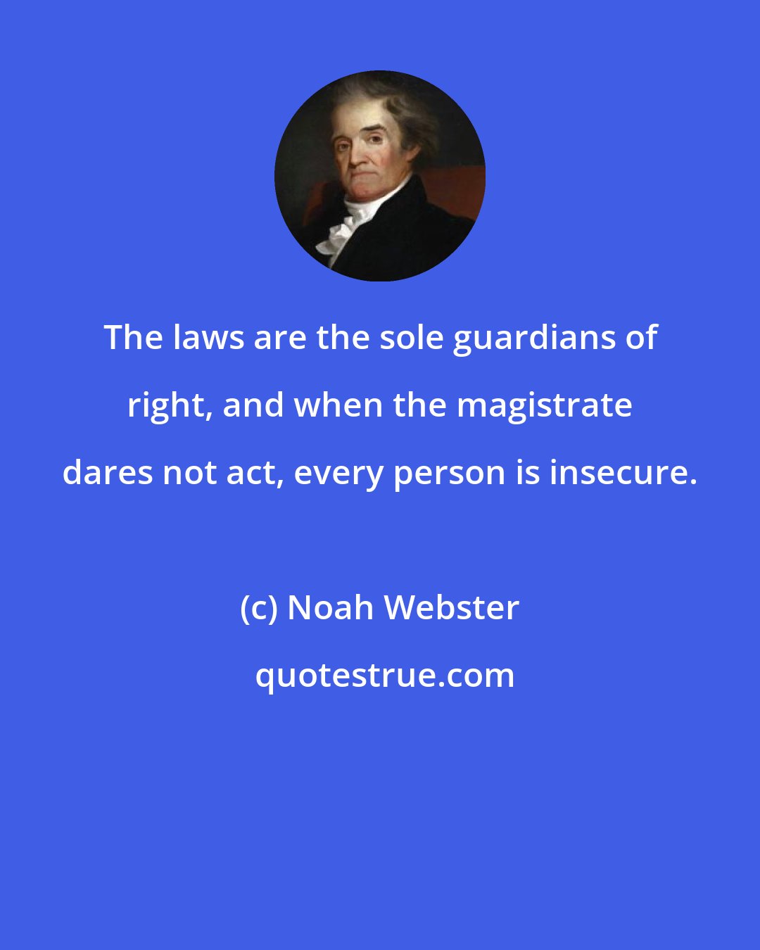 Noah Webster: The laws are the sole guardians of right, and when the magistrate dares not act, every person is insecure.