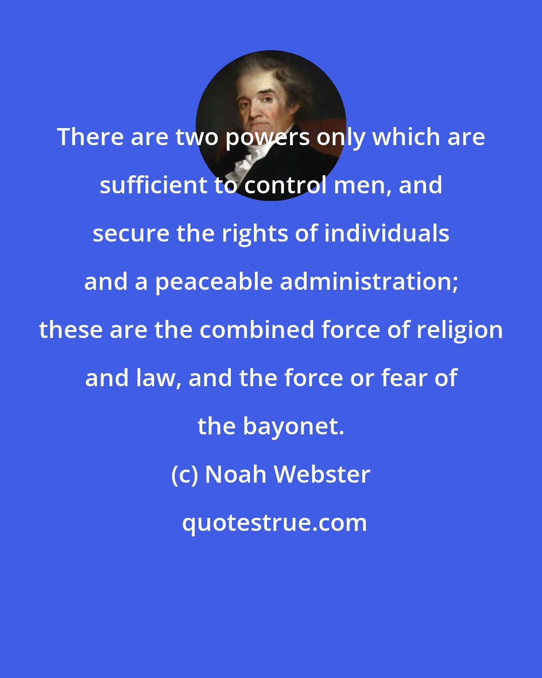 Noah Webster: There are two powers only which are sufficient to control men, and secure the rights of individuals and a peaceable administration; these are the combined force of religion and law, and the force or fear of the bayonet.