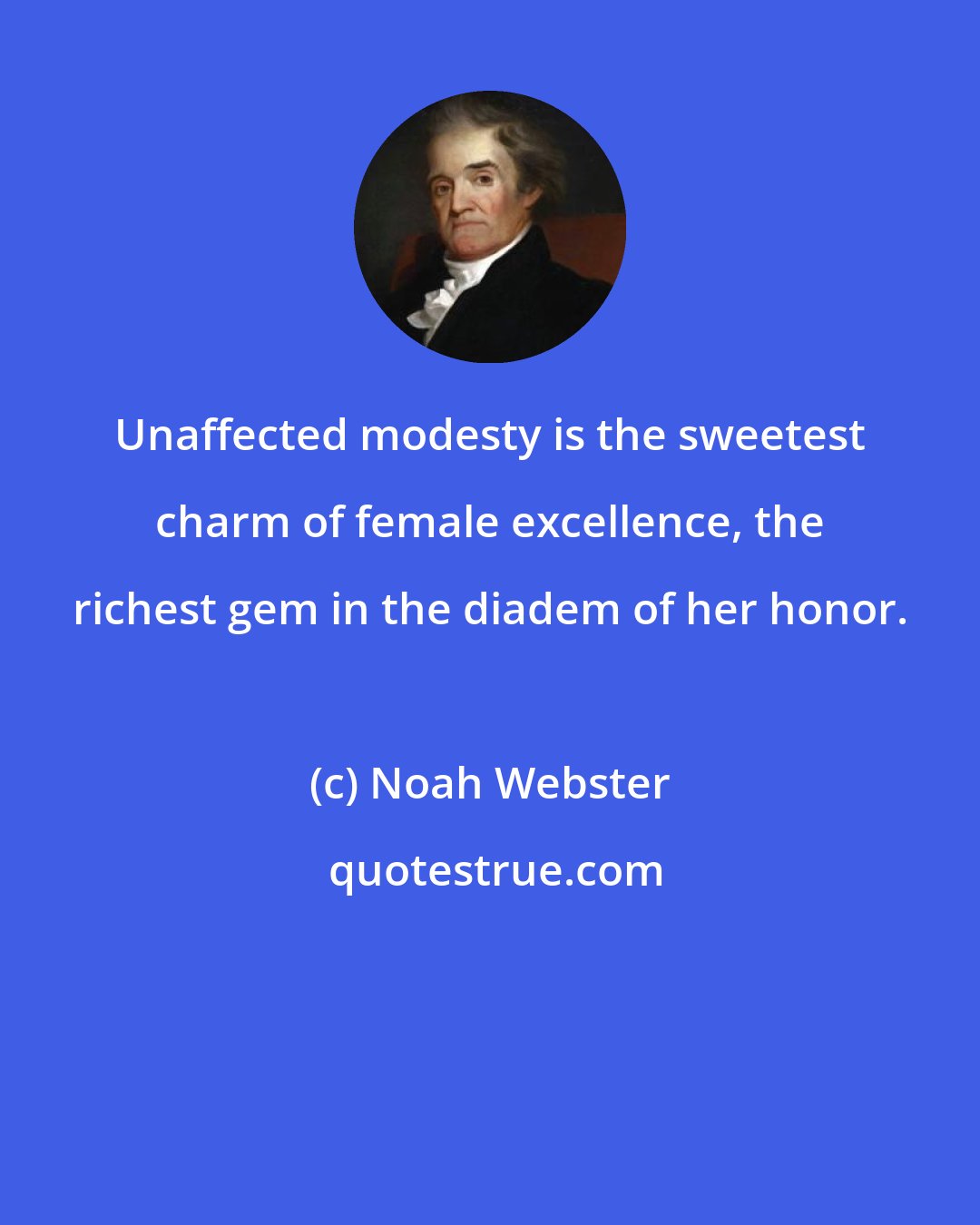 Noah Webster: Unaffected modesty is the sweetest charm of female excellence, the richest gem in the diadem of her honor.