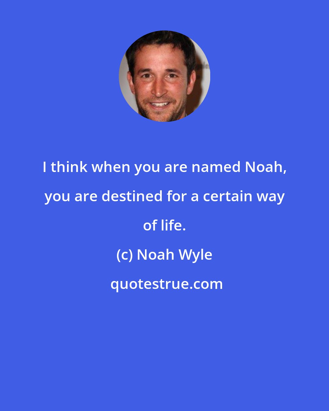Noah Wyle: I think when you are named Noah, you are destined for a certain way of life.