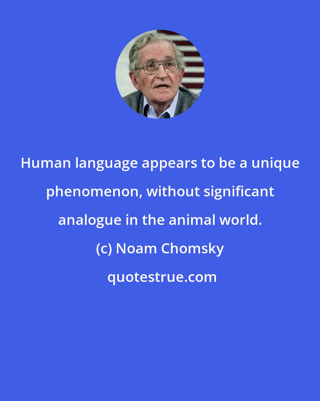 Noam Chomsky: Human language appears to be a unique phenomenon, without significant analogue in the animal world.