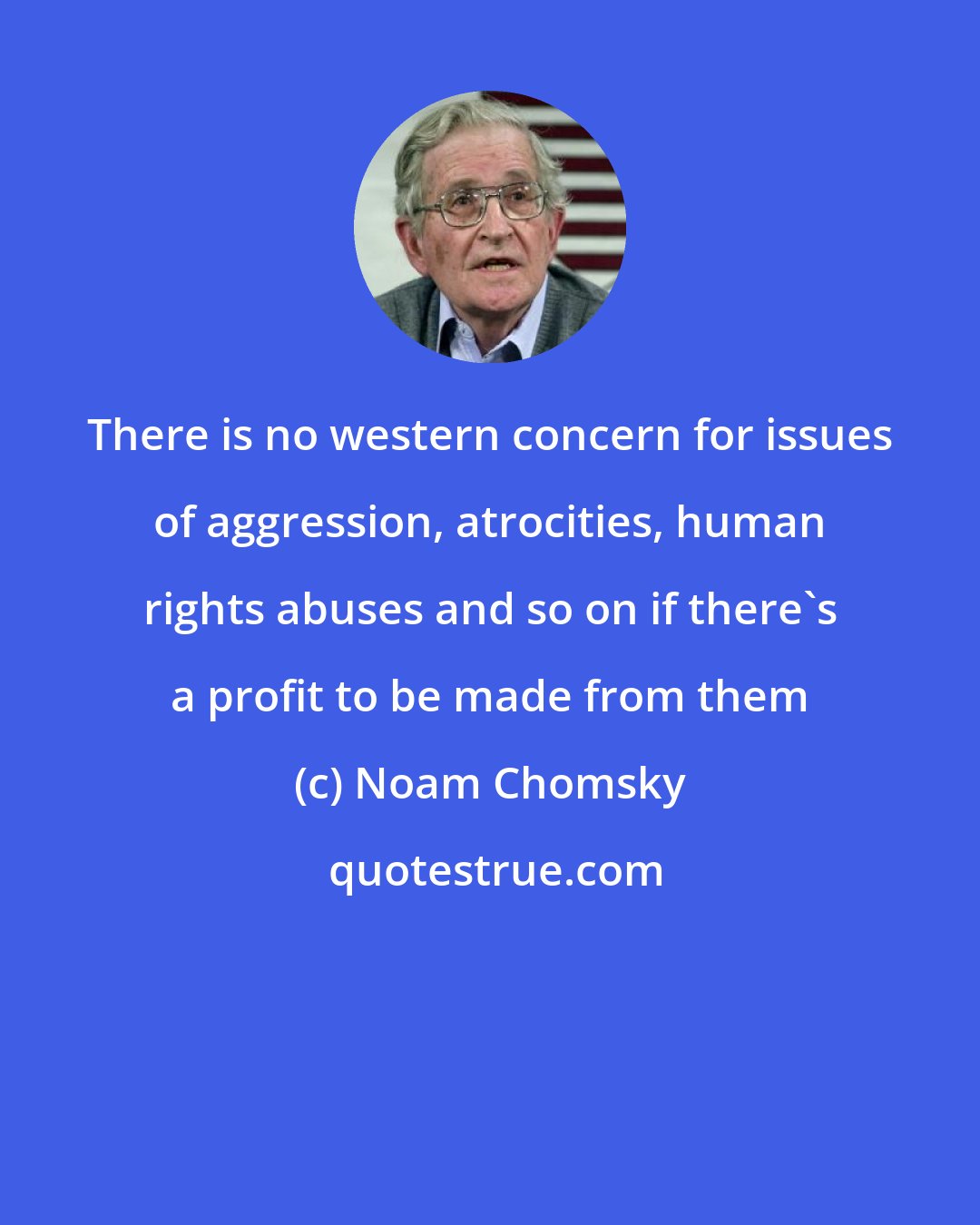 Noam Chomsky: There is no western concern for issues of aggression, atrocities, human rights abuses and so on if there's a profit to be made from them