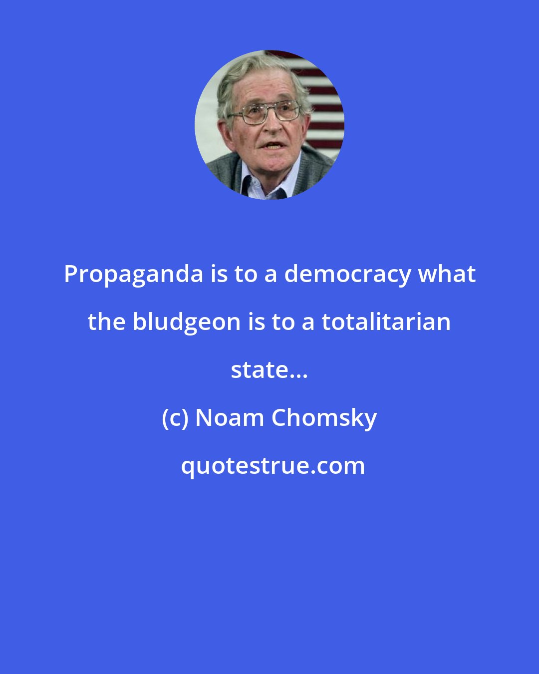 Noam Chomsky: Propaganda is to a democracy what the bludgeon is to a totalitarian state...