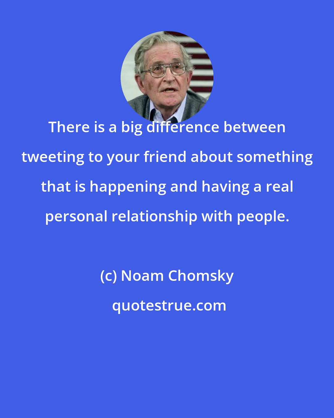 Noam Chomsky: There is a big difference between tweeting to your friend about something that is happening and having a real personal relationship with people.