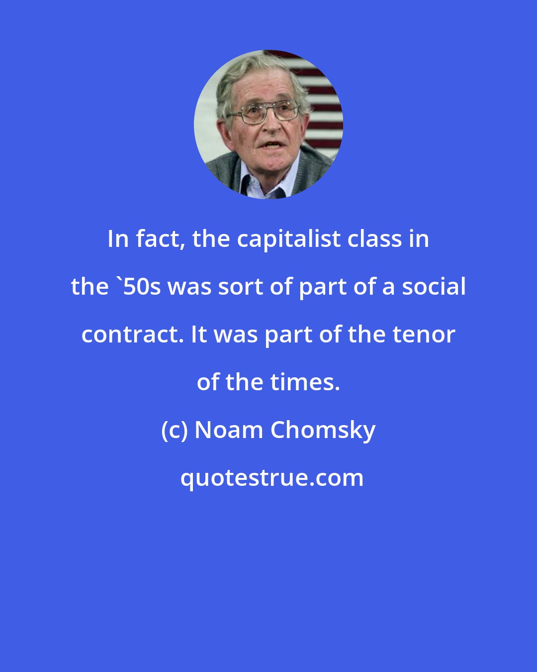 Noam Chomsky: In fact, the capitalist class in the '50s was sort of part of a social contract. It was part of the tenor of the times.