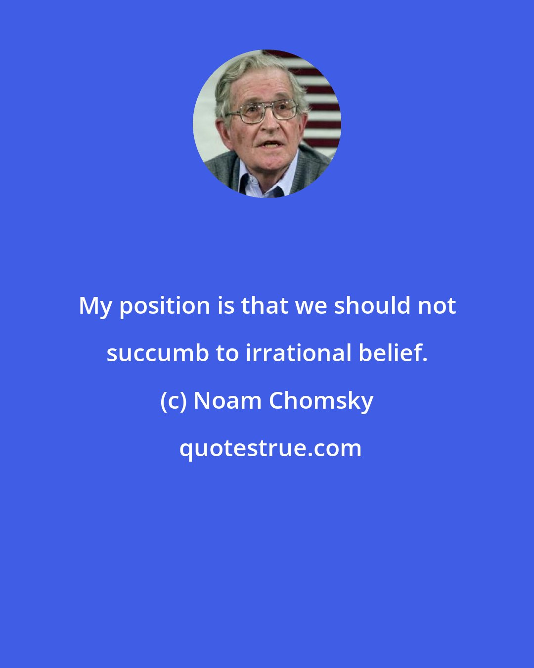 Noam Chomsky: My position is that we should not succumb to irrational belief.