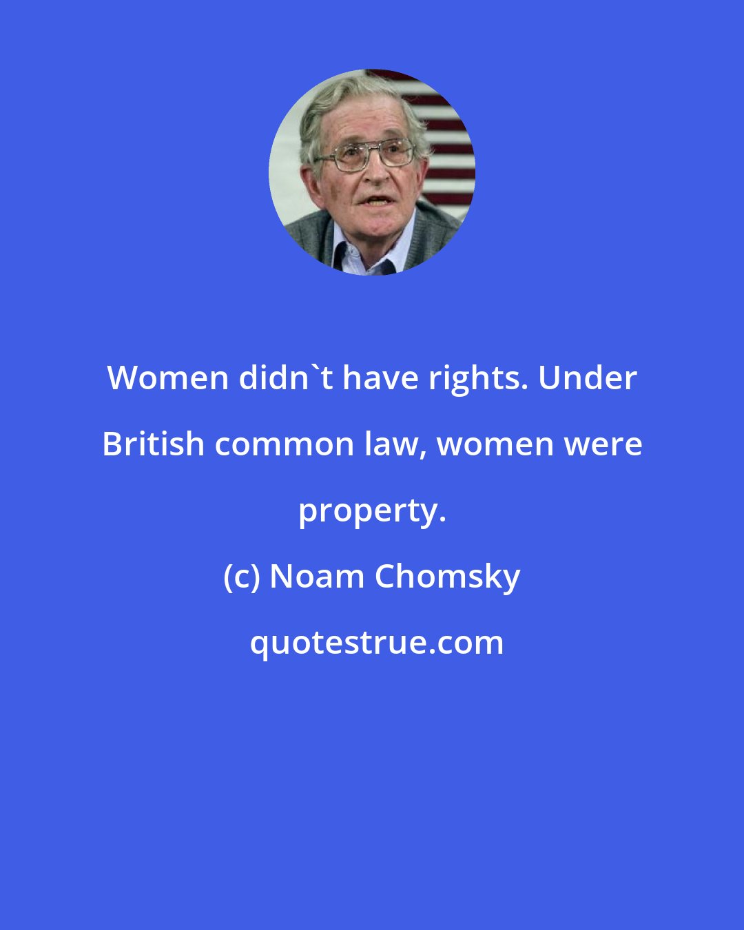 Noam Chomsky: Women didn't have rights. Under British common law, women were property.