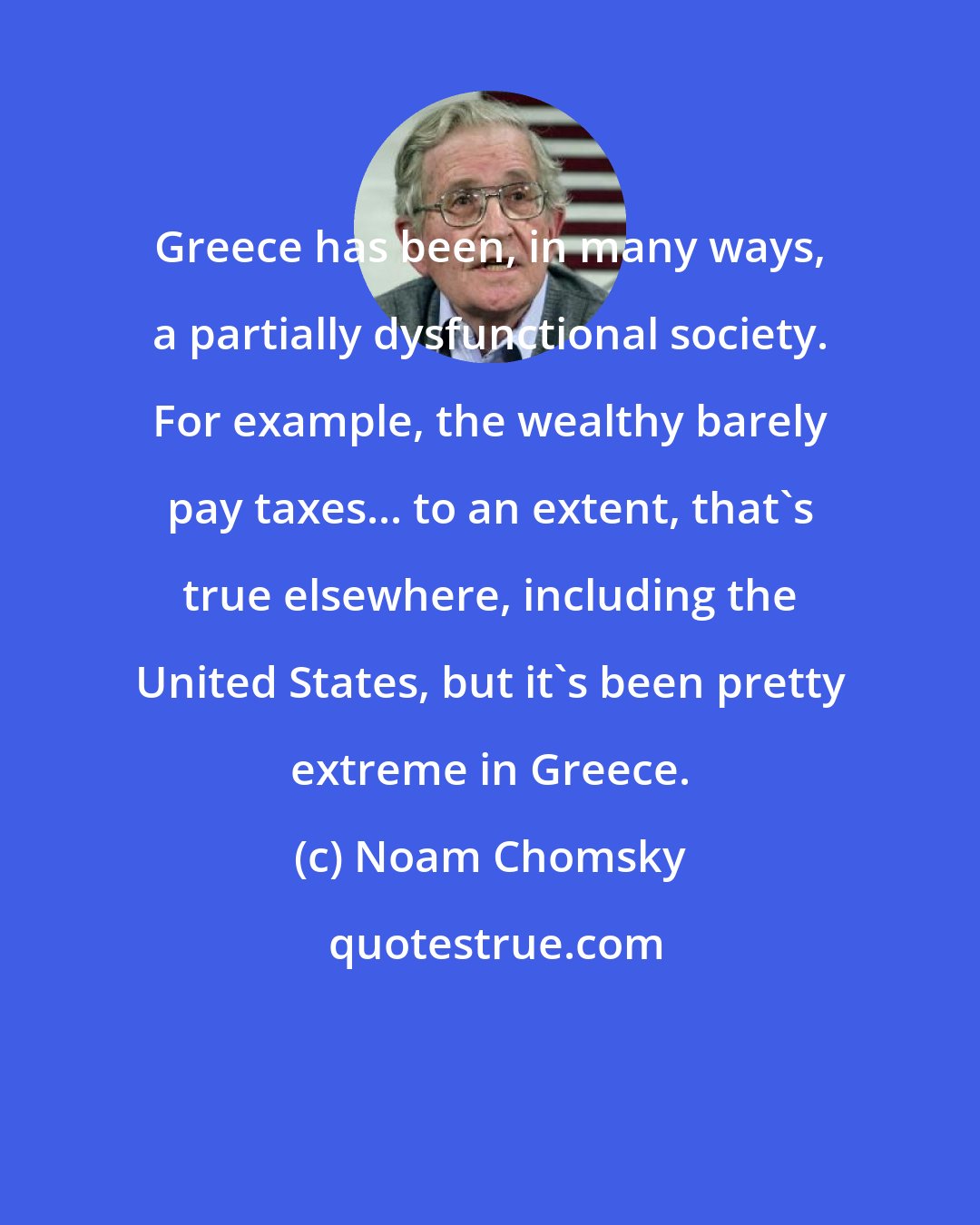 Noam Chomsky: Greece has been, in many ways, a partially dysfunctional society. For example, the wealthy barely pay taxes... to an extent, that's true elsewhere, including the United States, but it's been pretty extreme in Greece.