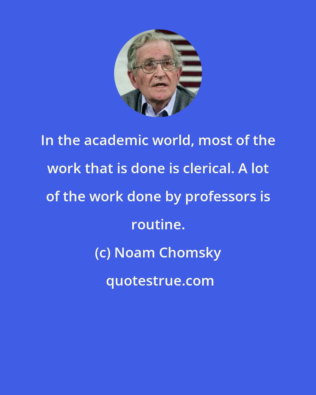 Noam Chomsky: In the academic world, most of the work that is done is clerical. A lot of the work done by professors is routine.