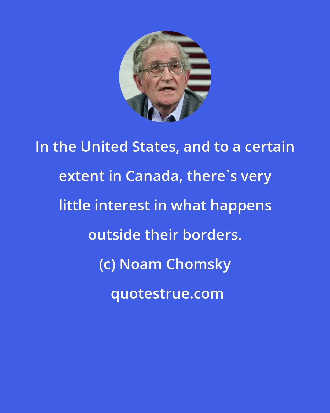 Noam Chomsky: In the United States, and to a certain extent in Canada, there's very little interest in what happens outside their borders.