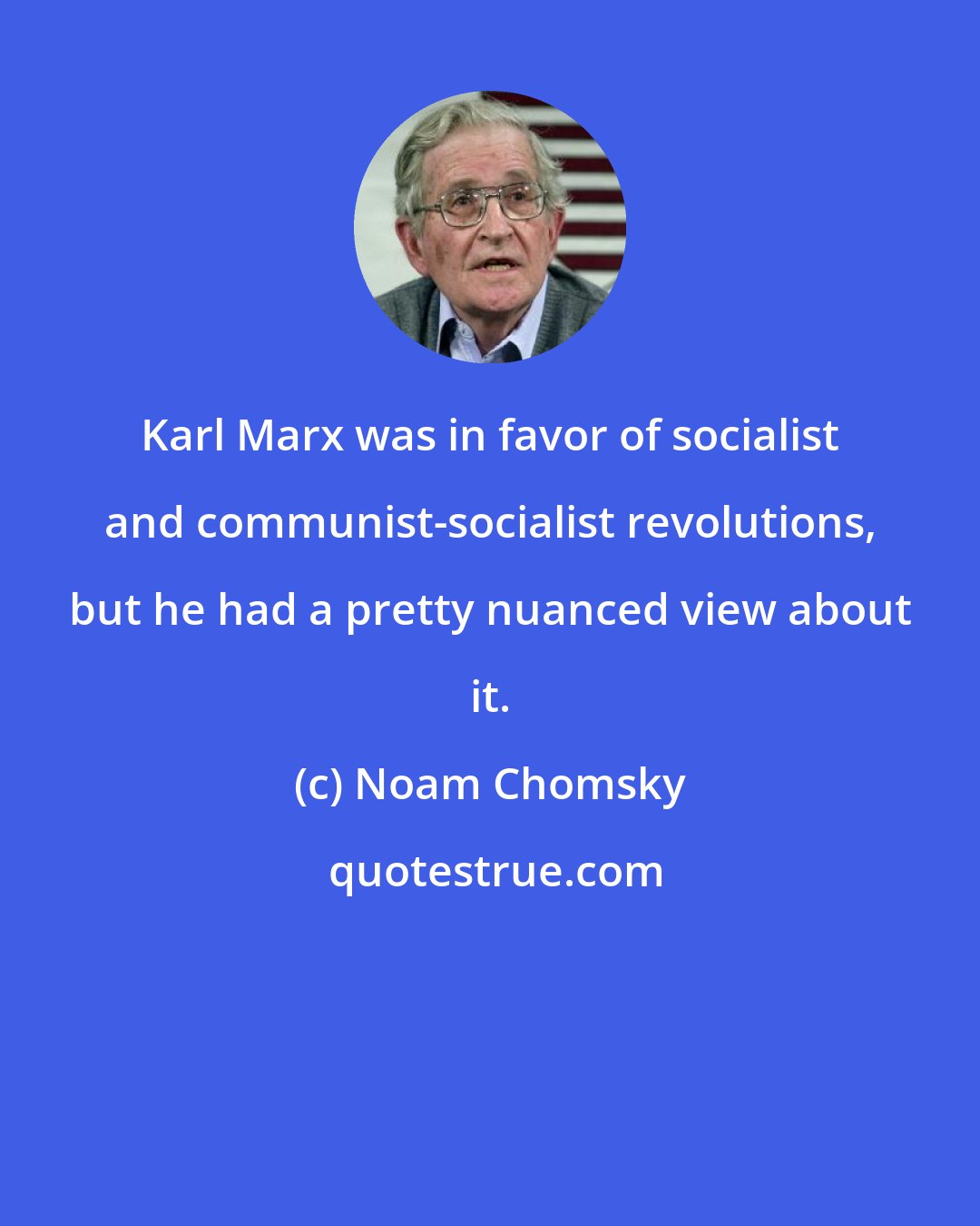 Noam Chomsky: Karl Marx was in favor of socialist and communist-socialist revolutions, but he had a pretty nuanced view about it.