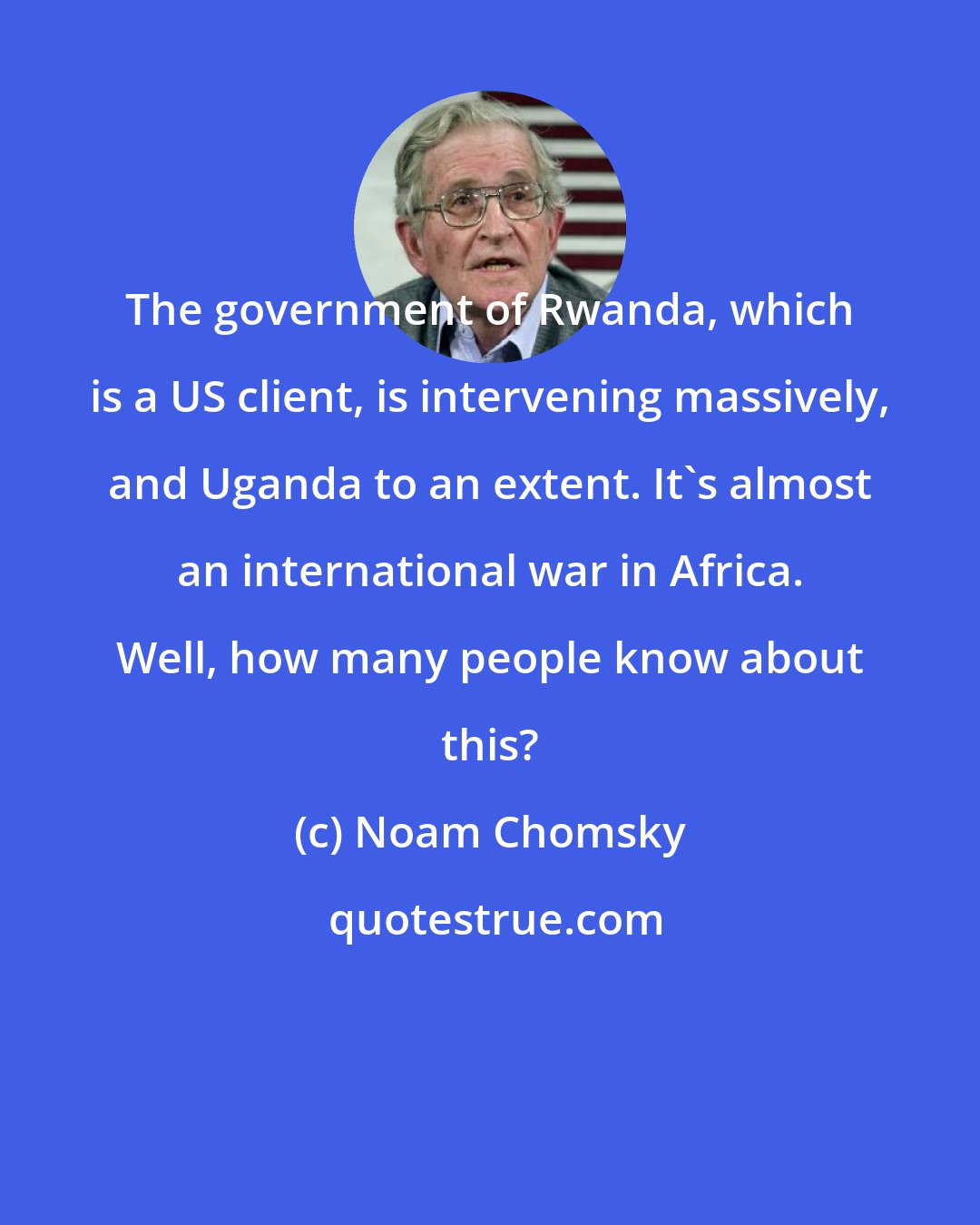 Noam Chomsky: The government of Rwanda, which is a US client, is intervening massively, and Uganda to an extent. It's almost an international war in Africa. Well, how many people know about this?