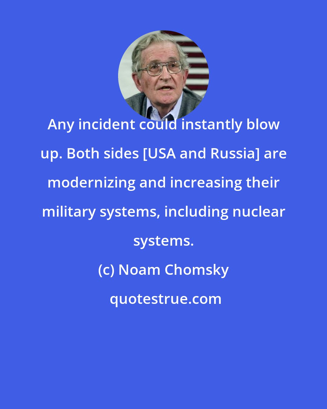 Noam Chomsky: Any incident could instantly blow up. Both sides [USA and Russia] are modernizing and increasing their military systems, including nuclear systems.