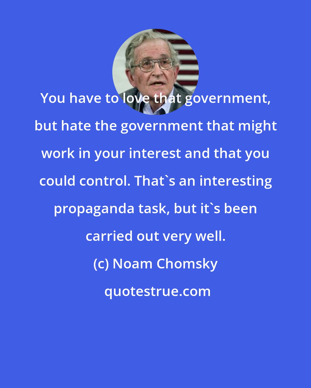 Noam Chomsky: You have to love that government, but hate the government that might work in your interest and that you could control. That's an interesting propaganda task, but it's been carried out very well.