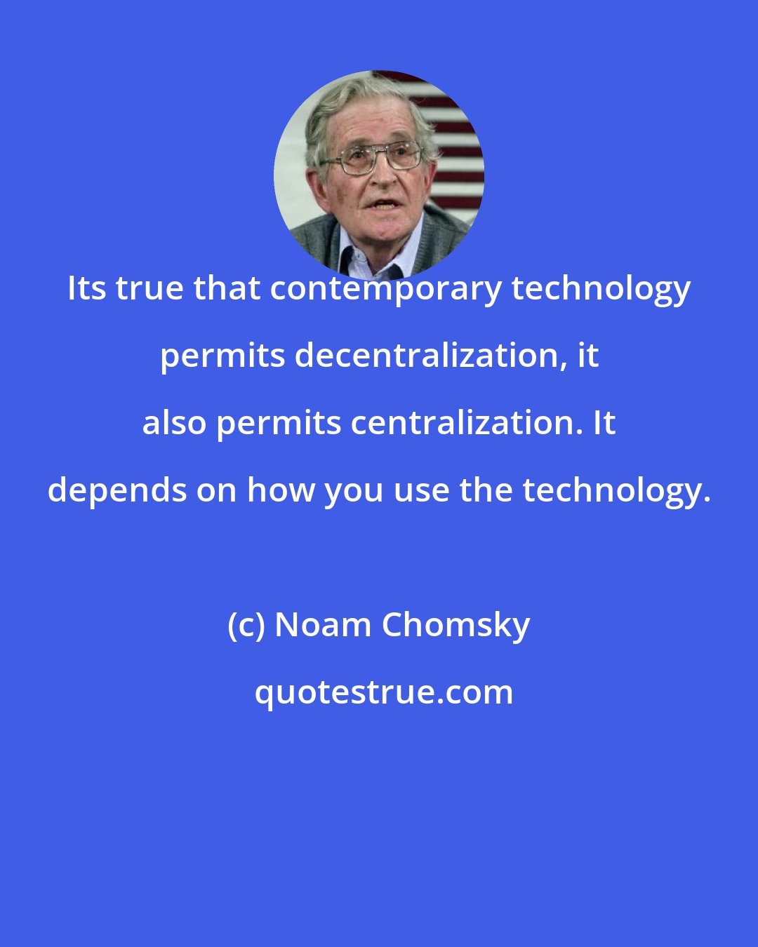 Noam Chomsky: Its true that contemporary technology permits decentralization, it also permits centralization. It depends on how you use the technology.