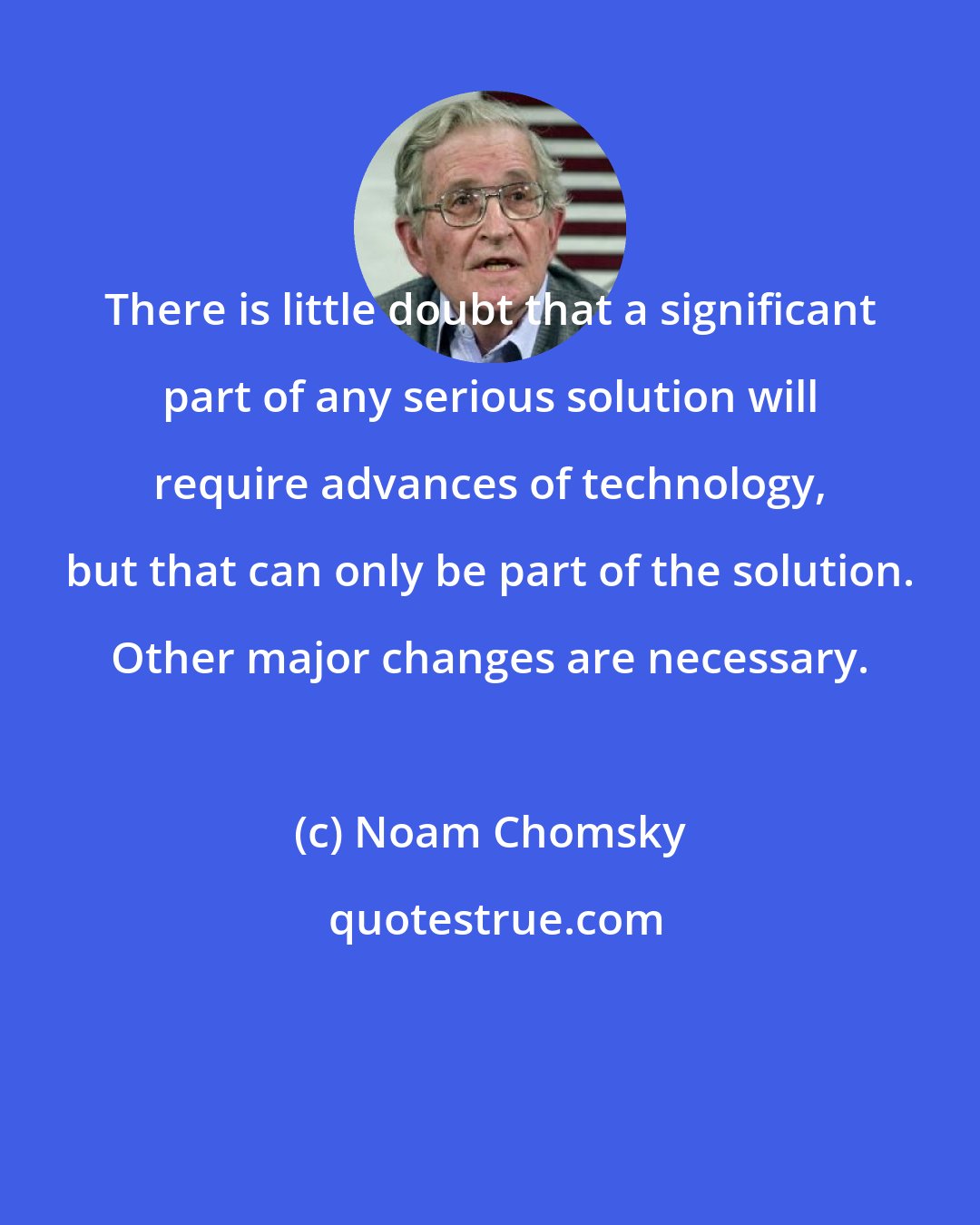 Noam Chomsky: There is little doubt that a significant part of any serious solution will require advances of technology, but that can only be part of the solution. Other major changes are necessary.