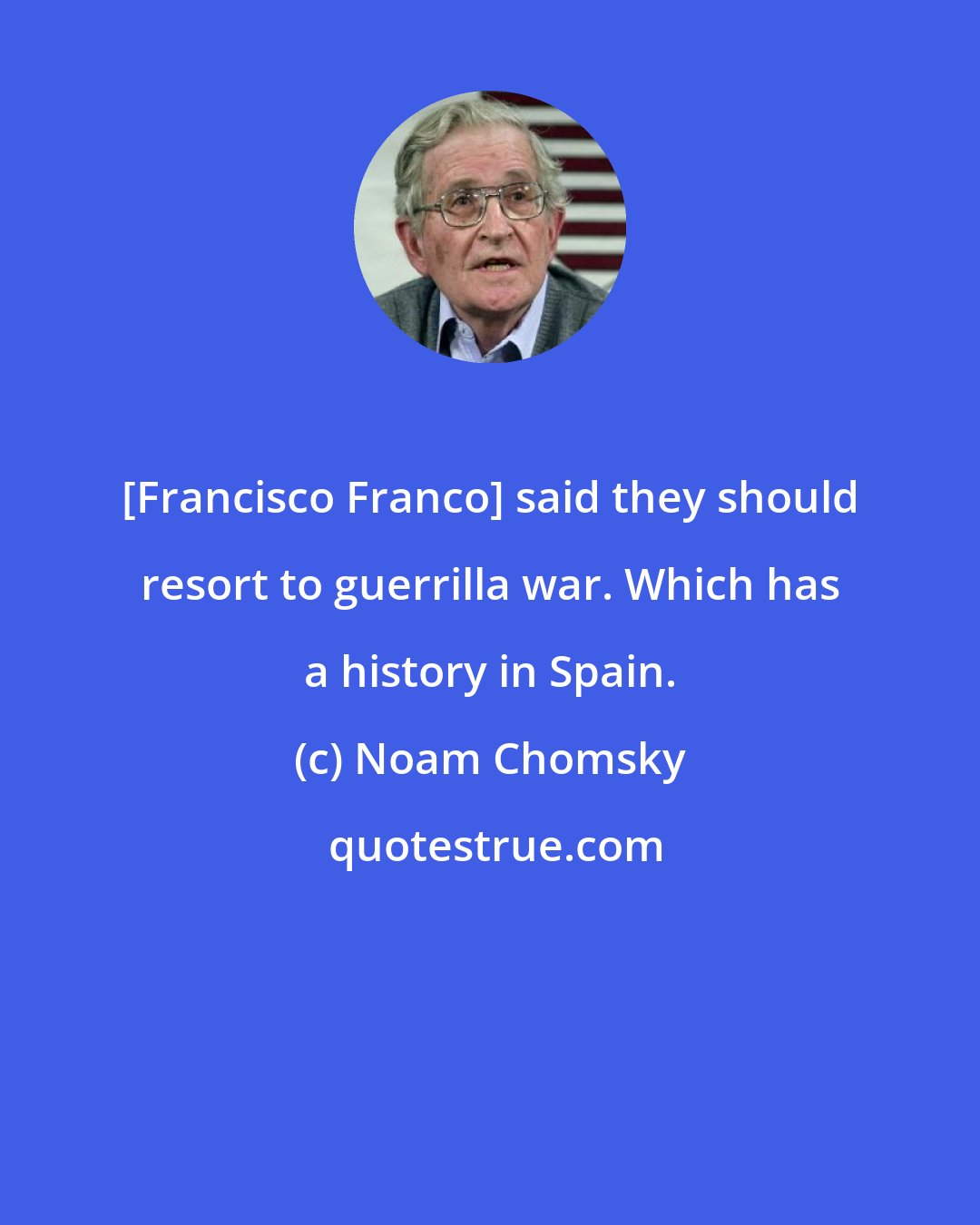 Noam Chomsky: [Francisco Franco] said they should resort to guerrilla war. Which has a history in Spain.