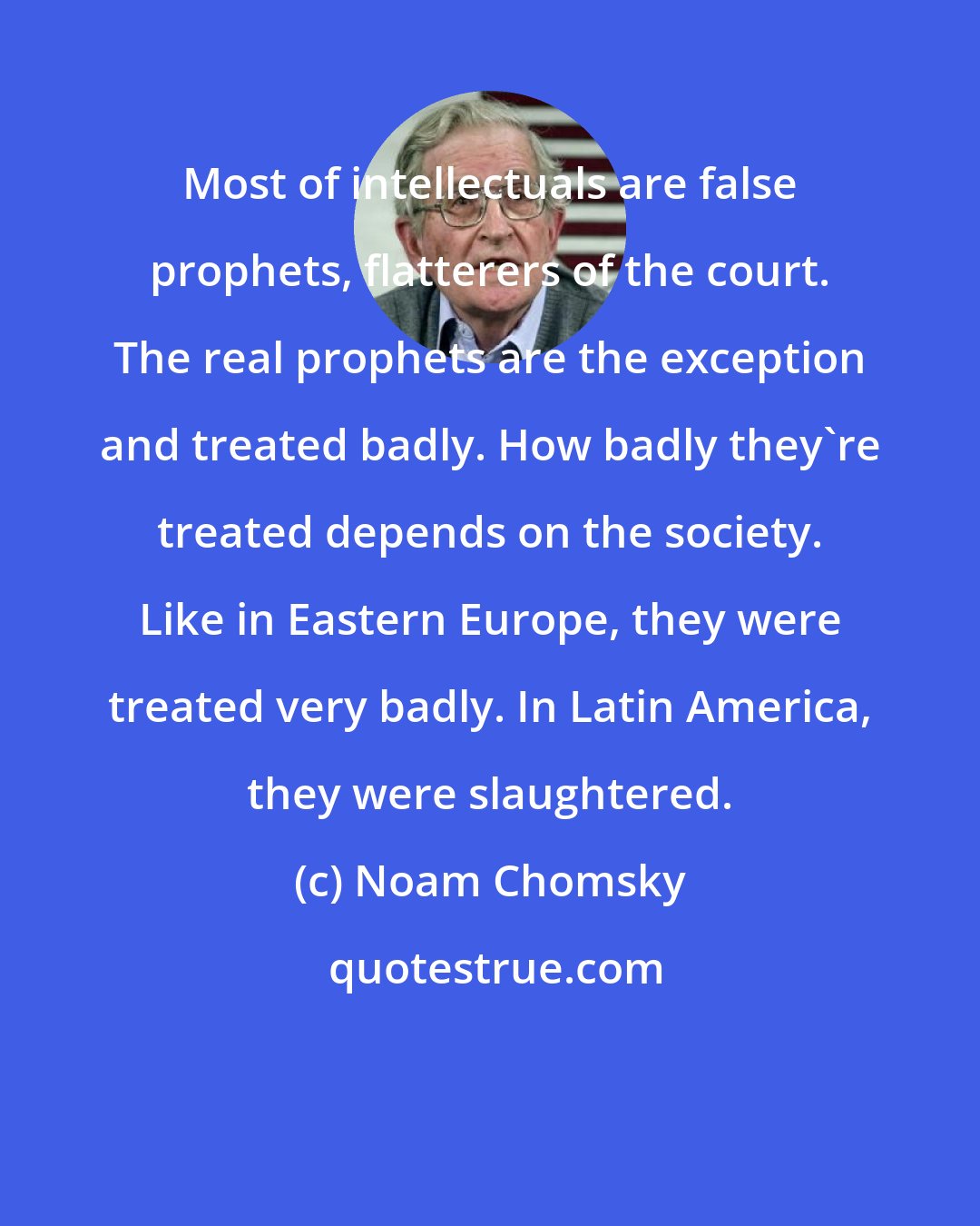 Noam Chomsky: Most of intellectuals are false prophets, flatterers of the court. The real prophets are the exception and treated badly. How badly they're treated depends on the society. Like in Eastern Europe, they were treated very badly. In Latin America, they were slaughtered.