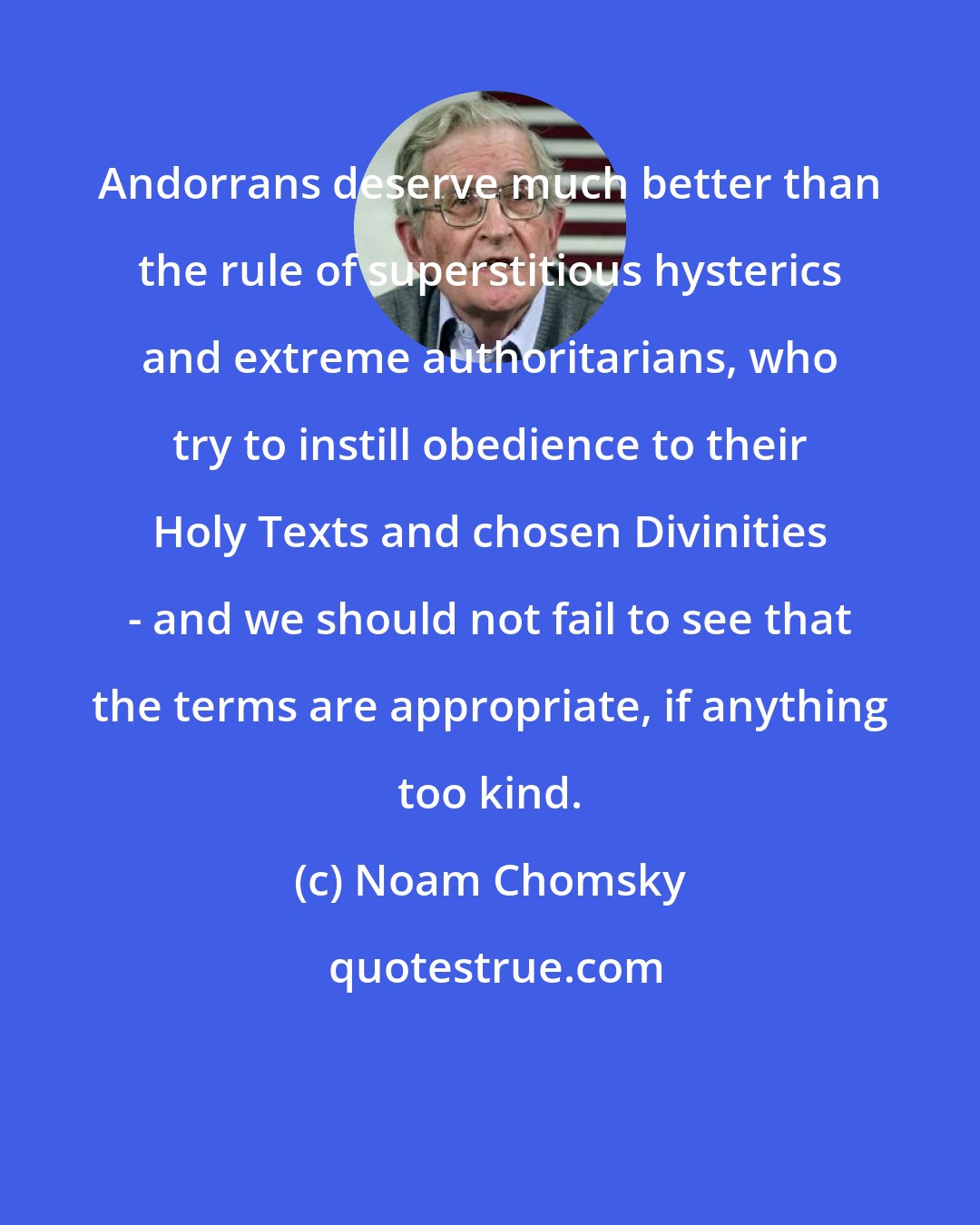 Noam Chomsky: Andorrans deserve much better than the rule of superstitious hysterics and extreme authoritarians, who try to instill obedience to their Holy Texts and chosen Divinities - and we should not fail to see that the terms are appropriate, if anything too kind.