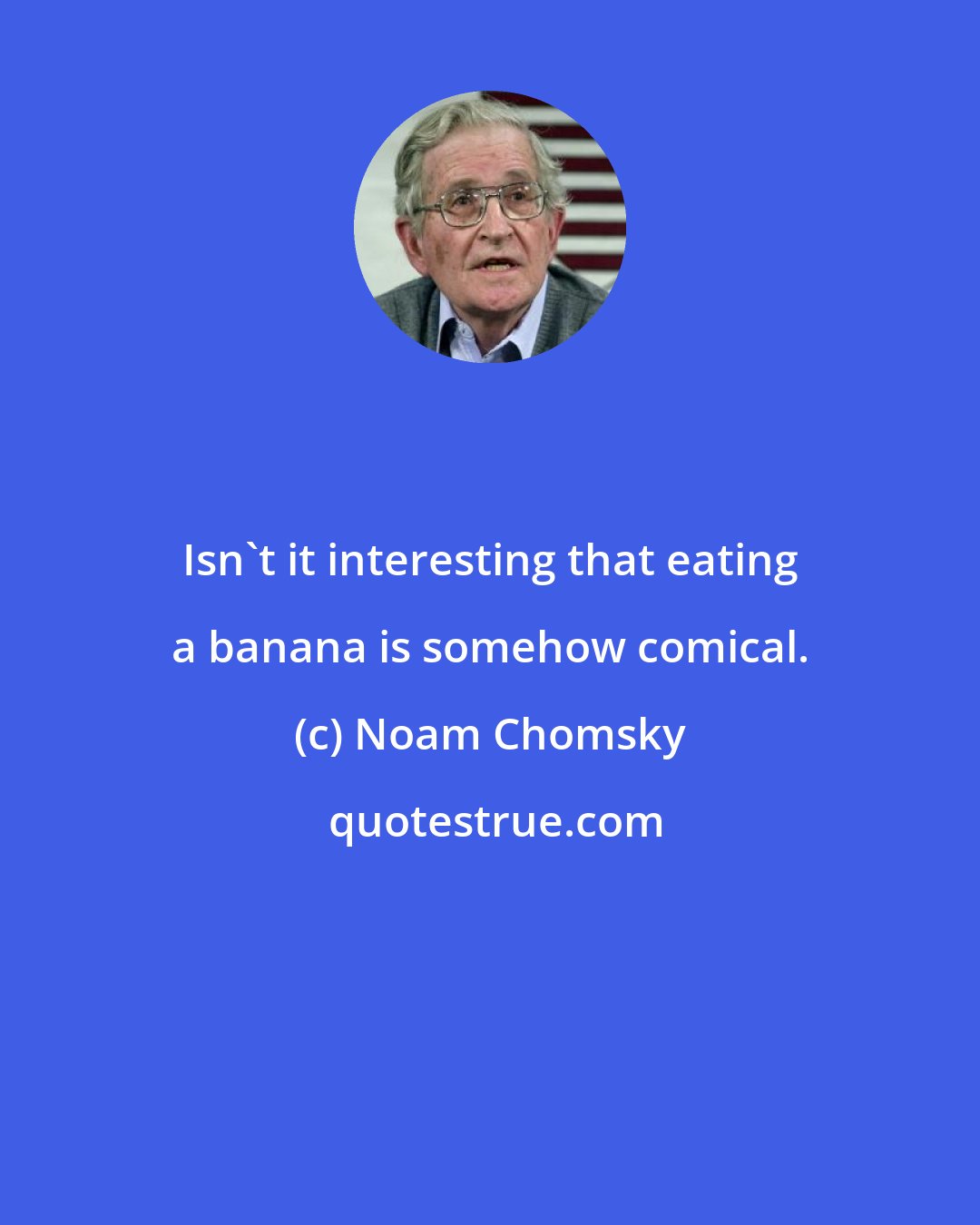 Noam Chomsky: Isn't it interesting that eating a banana is somehow comical.