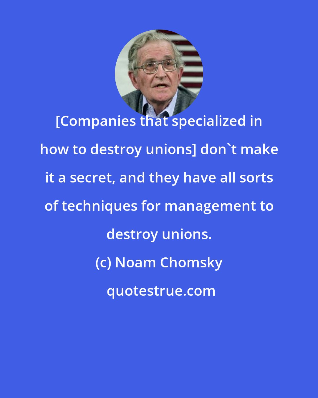 Noam Chomsky: [Companies that specialized in how to destroy unions] don't make it a secret, and they have all sorts of techniques for management to destroy unions.