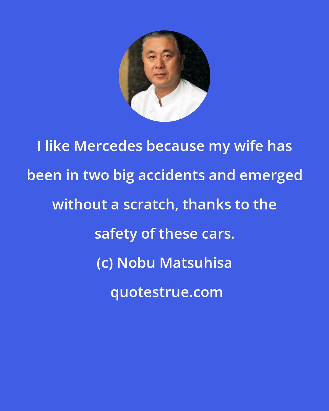 Nobu Matsuhisa: I like Mercedes because my wife has been in two big accidents and emerged without a scratch, thanks to the safety of these cars.