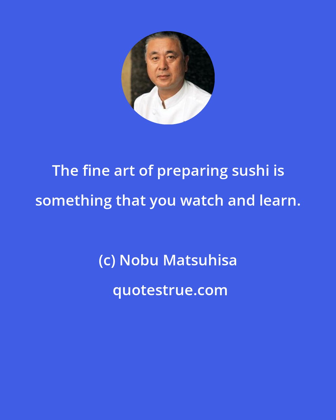 Nobu Matsuhisa: The fine art of preparing sushi is something that you watch and learn.