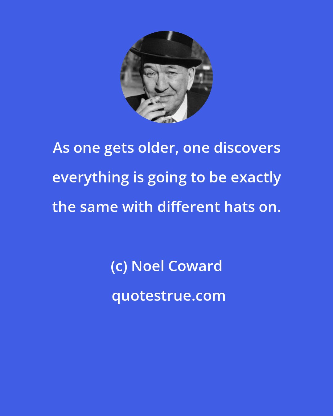 Noel Coward: As one gets older, one discovers everything is going to be exactly the same with different hats on.